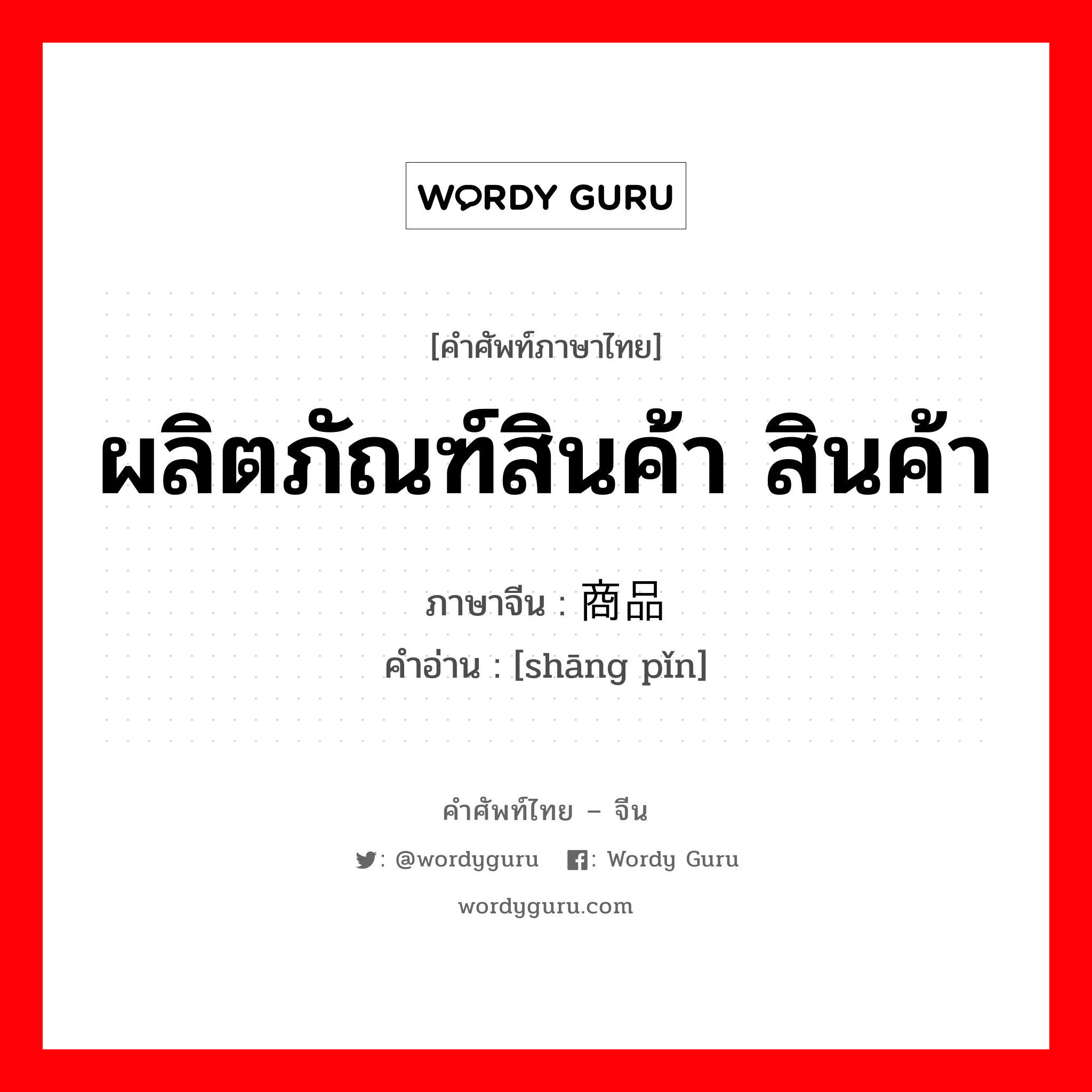 ผลิตภัณฑ์สินค้า สินค้า ภาษาจีนคืออะไร, คำศัพท์ภาษาไทย - จีน ผลิตภัณฑ์สินค้า สินค้า ภาษาจีน 商品 คำอ่าน [shāng pǐn]