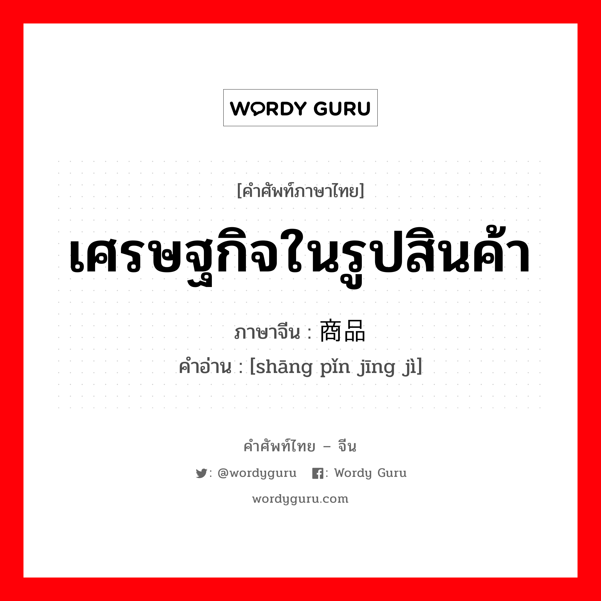 เศรษฐกิจในรูปสินค้า ภาษาจีนคืออะไร, คำศัพท์ภาษาไทย - จีน เศรษฐกิจในรูปสินค้า ภาษาจีน 商品经济 คำอ่าน [shāng pǐn jīng jì]