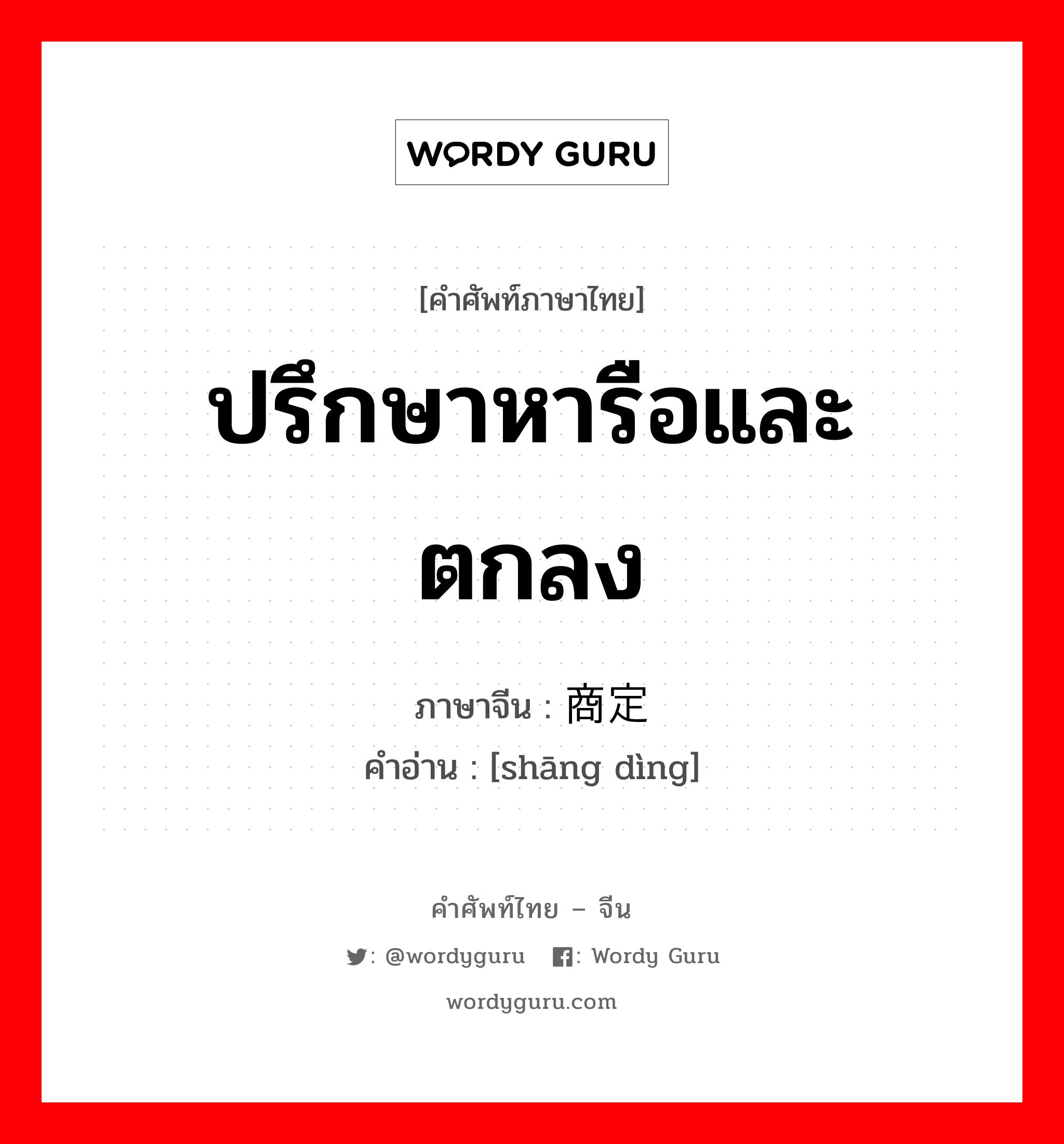 ปรึกษาหารือและตกลง ภาษาจีนคืออะไร, คำศัพท์ภาษาไทย - จีน ปรึกษาหารือและตกลง ภาษาจีน 商定 คำอ่าน [shāng dìng]