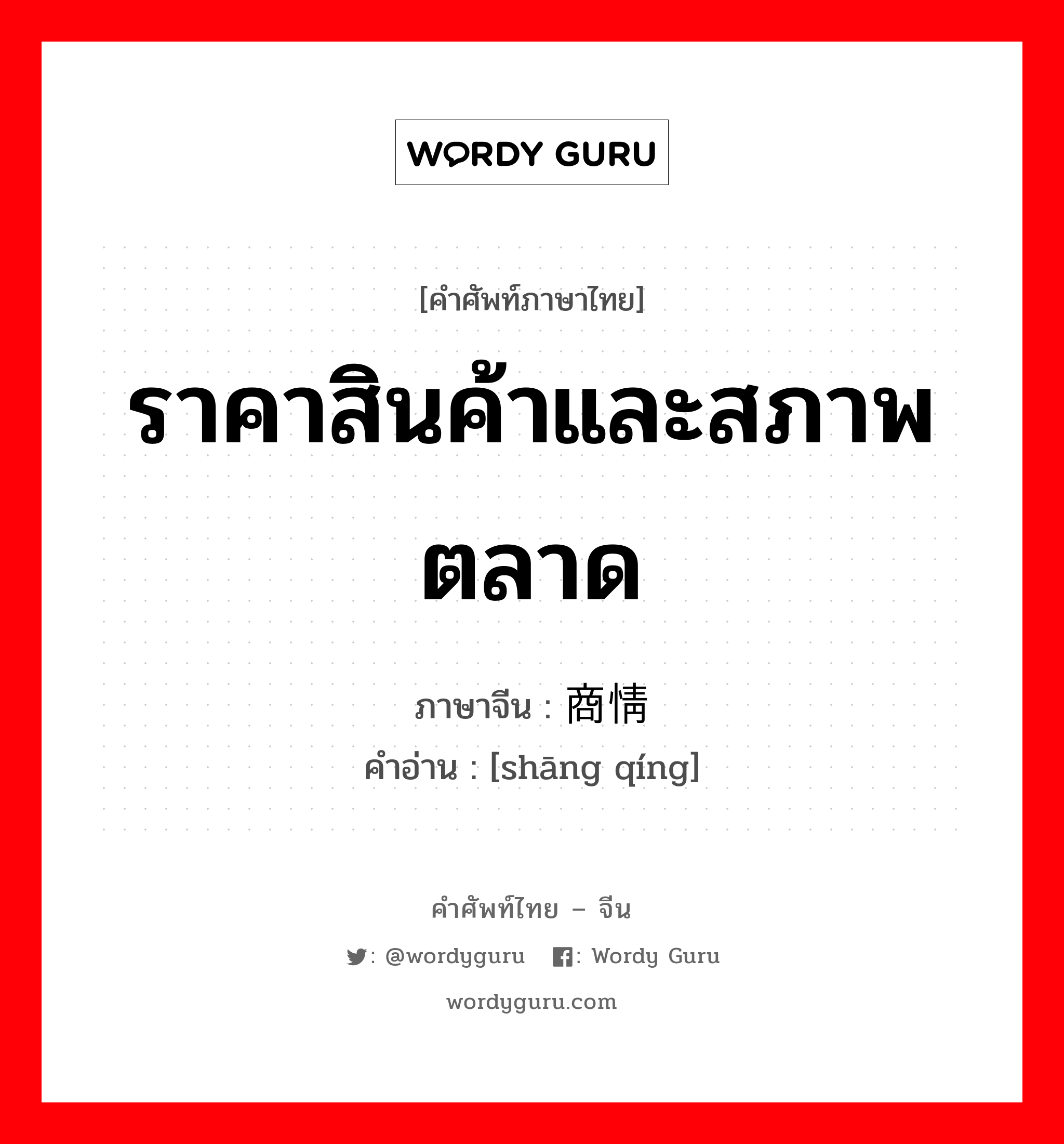 ราคาสินค้าและสภาพตลาด ภาษาจีนคืออะไร, คำศัพท์ภาษาไทย - จีน ราคาสินค้าและสภาพตลาด ภาษาจีน 商情 คำอ่าน [shāng qíng]