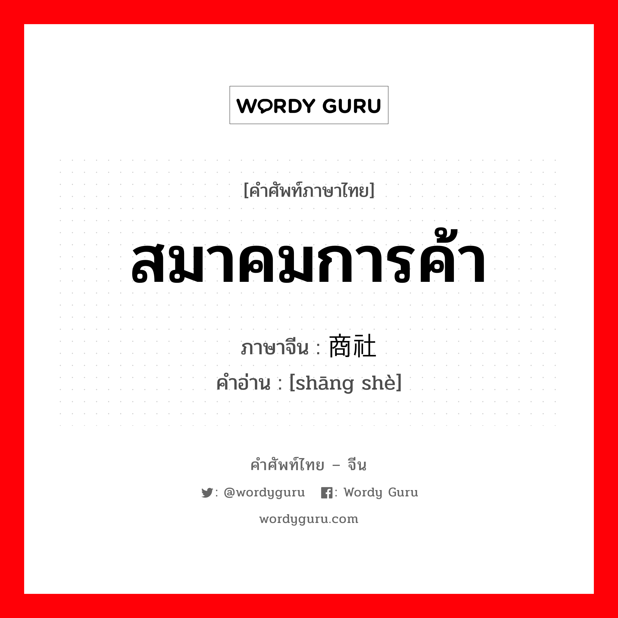 สมาคมการค้า ภาษาจีนคืออะไร, คำศัพท์ภาษาไทย - จีน สมาคมการค้า ภาษาจีน 商社 คำอ่าน [shāng shè]