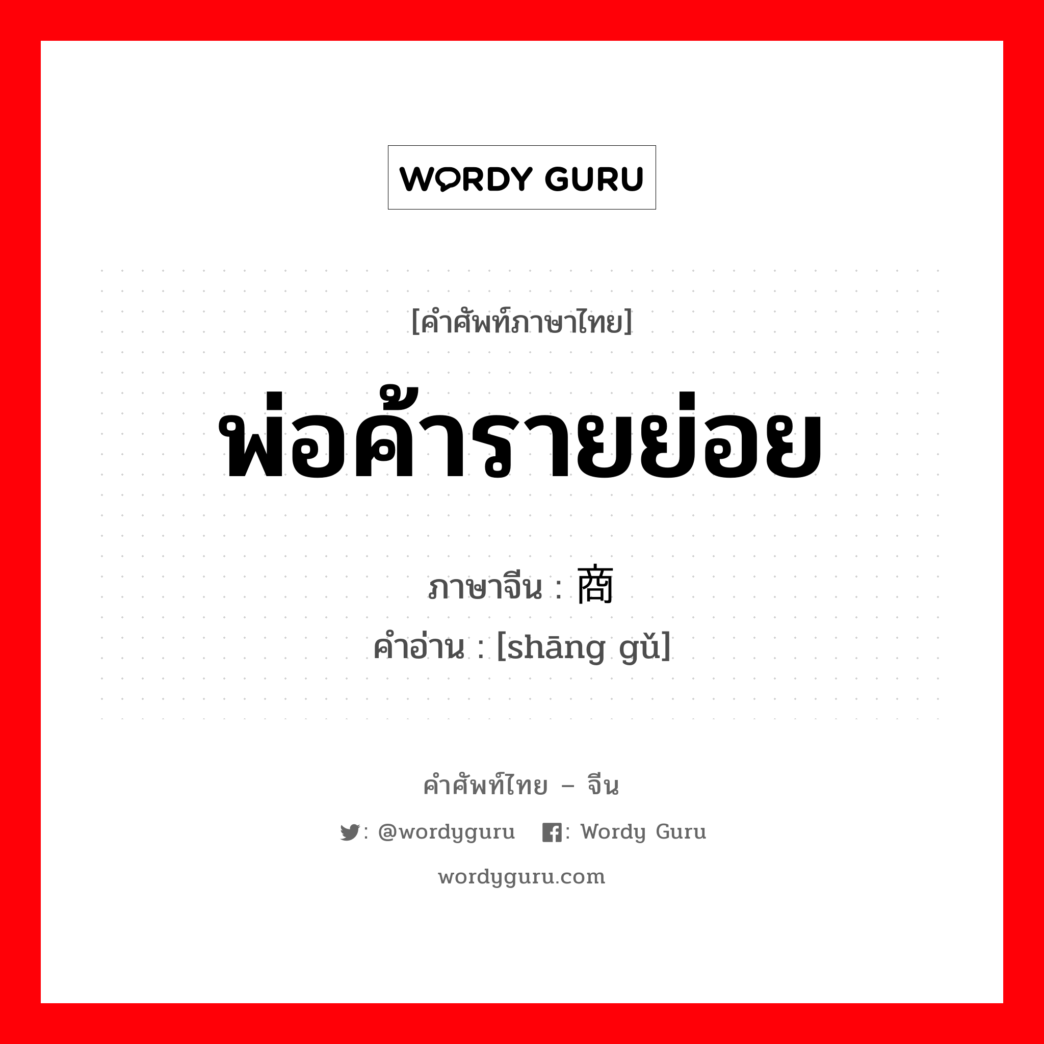 พ่อค้ารายย่อย ภาษาจีนคืออะไร, คำศัพท์ภาษาไทย - จีน พ่อค้ารายย่อย ภาษาจีน 商贾 คำอ่าน [shāng gǔ]