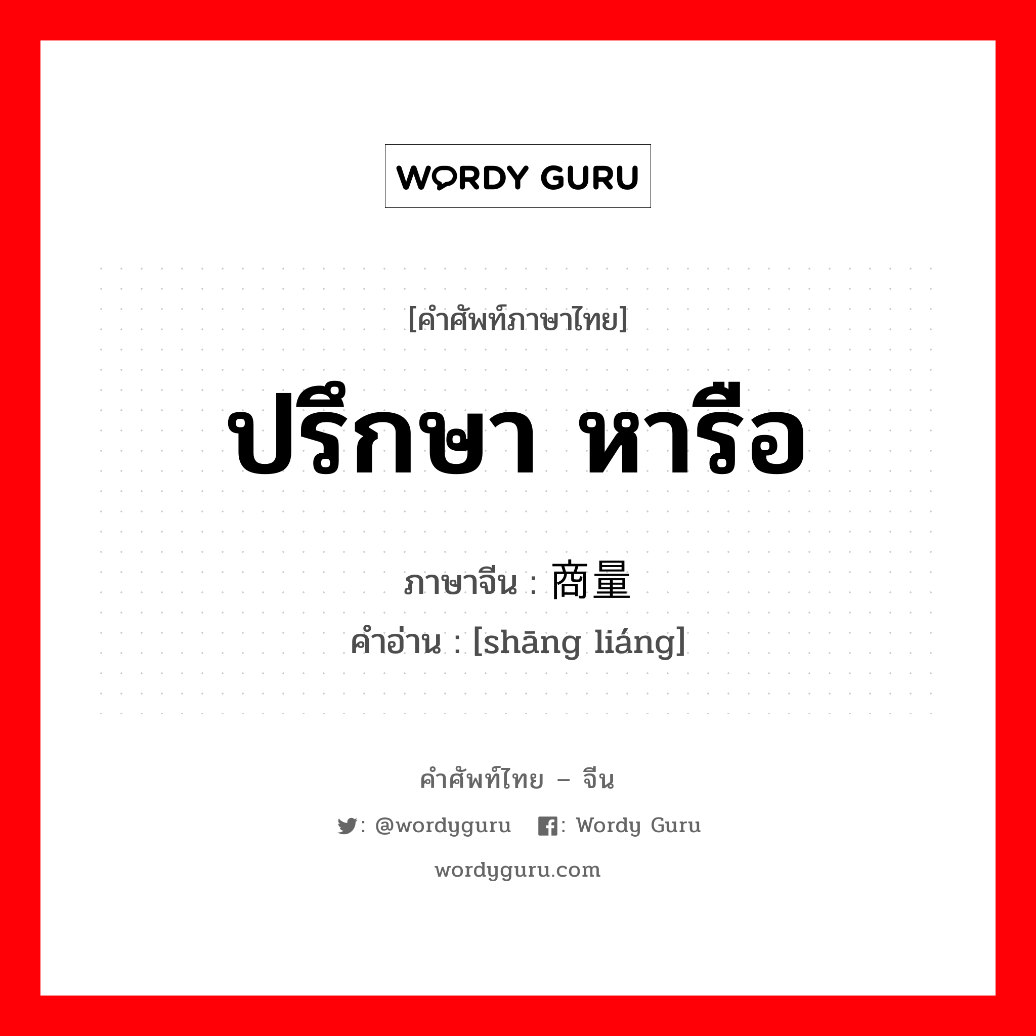 ปรึกษา หารือ ภาษาจีนคืออะไร, คำศัพท์ภาษาไทย - จีน ปรึกษา หารือ ภาษาจีน 商量 คำอ่าน [shāng liáng]