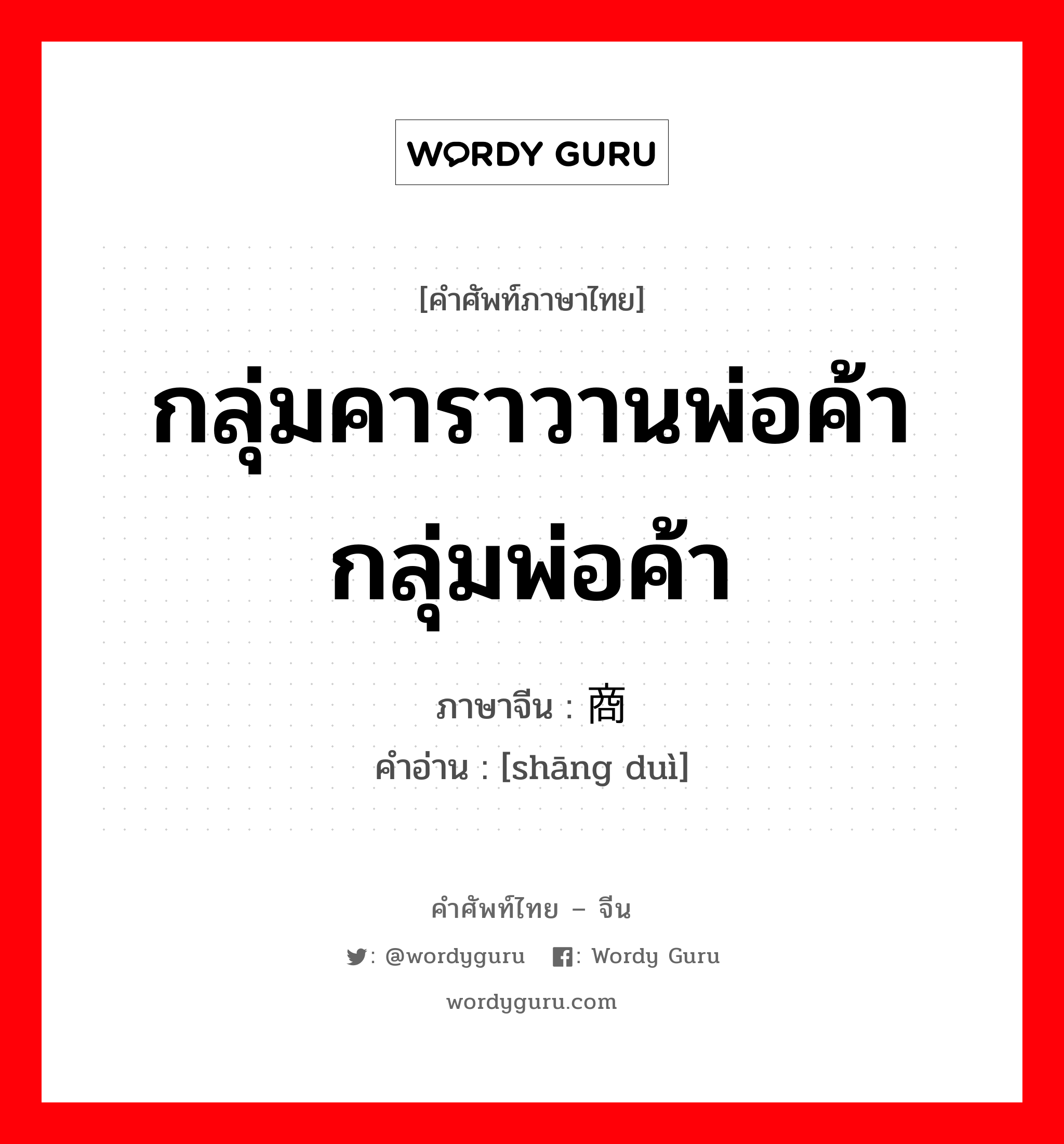 กลุ่มคาราวานพ่อค้า กลุ่มพ่อค้า ภาษาจีนคืออะไร, คำศัพท์ภาษาไทย - จีน กลุ่มคาราวานพ่อค้า กลุ่มพ่อค้า ภาษาจีน 商队 คำอ่าน [shāng duì]