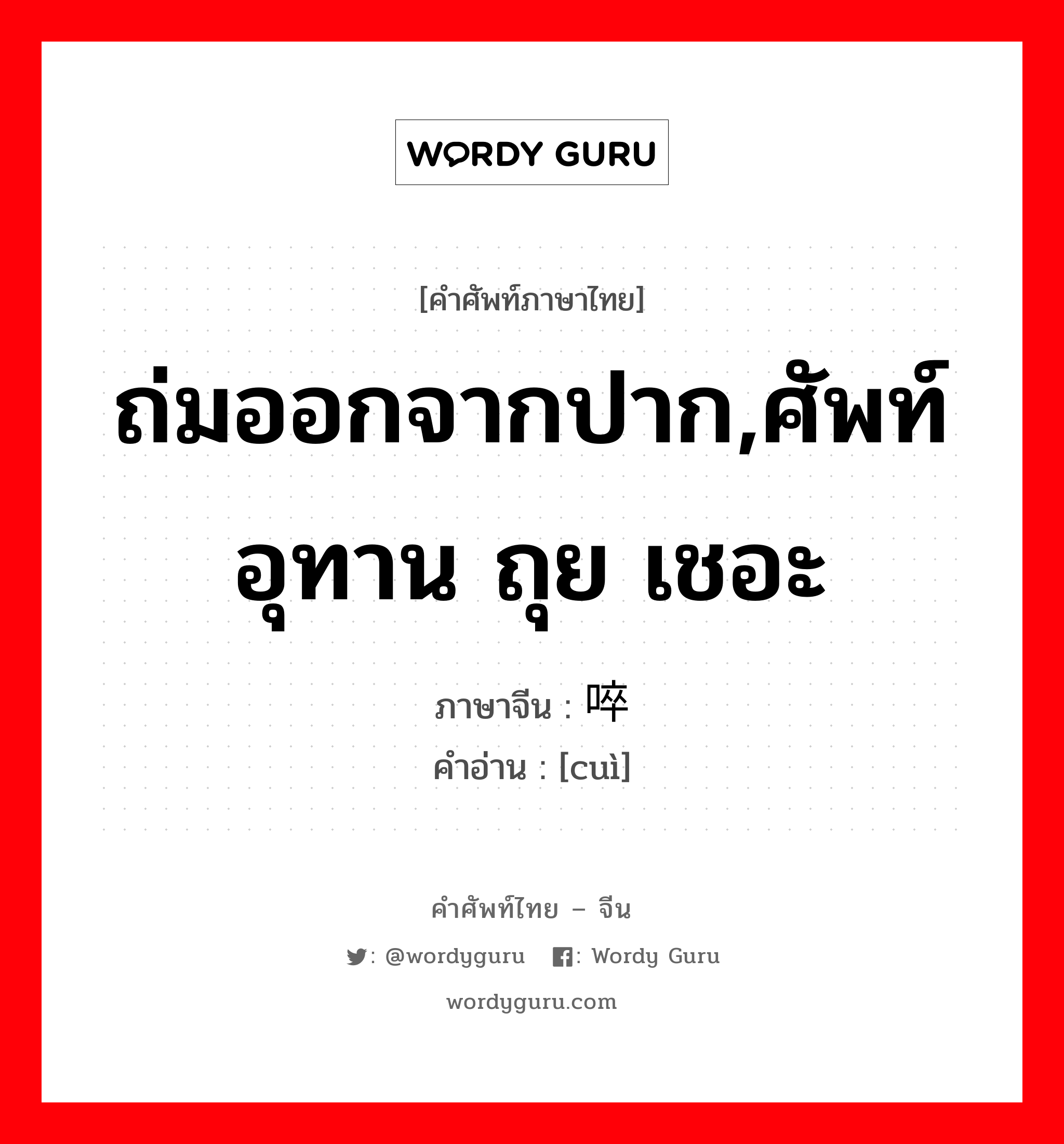 ถ่มออกจากปาก,ศัพท์อุทาน ถุย เชอะ ภาษาจีนคืออะไร, คำศัพท์ภาษาไทย - จีน ถ่มออกจากปาก,ศัพท์อุทาน ถุย เชอะ ภาษาจีน 啐 คำอ่าน [cuì]