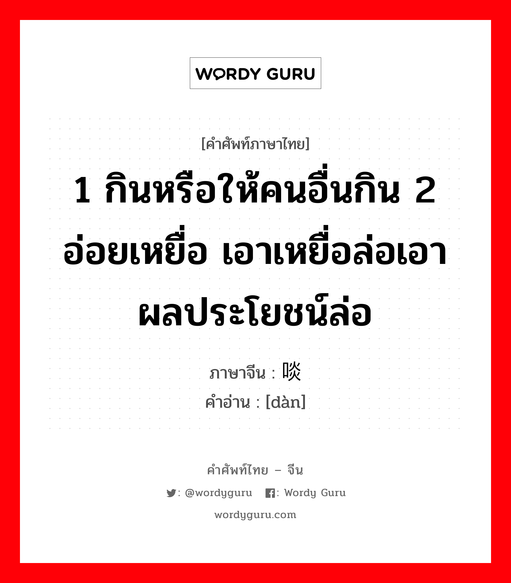 1 กินหรือให้คนอื่นกิน 2 อ่อยเหยื่อ เอาเหยื่อล่อเอาผลประโยชน์ล่อ ภาษาจีนคืออะไร, คำศัพท์ภาษาไทย - จีน 1 กินหรือให้คนอื่นกิน 2 อ่อยเหยื่อ เอาเหยื่อล่อเอาผลประโยชน์ล่อ ภาษาจีน 啖 คำอ่าน [dàn]