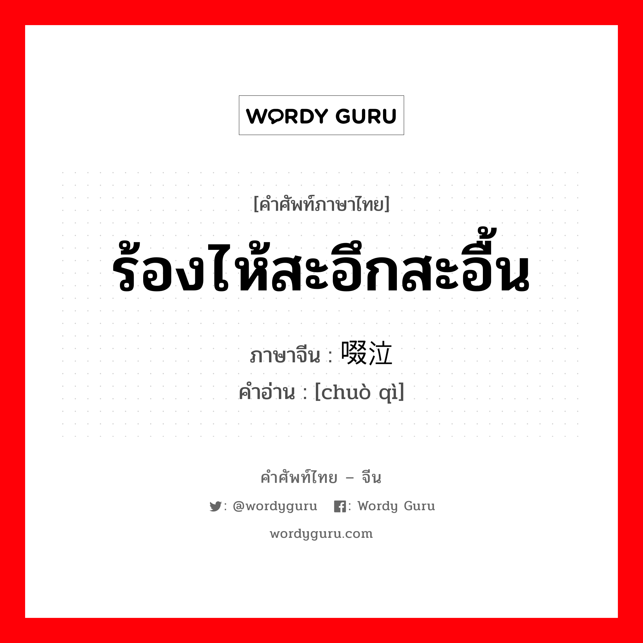 ร้องไห้สะอึกสะอื้น ภาษาจีนคืออะไร, คำศัพท์ภาษาไทย - จีน ร้องไห้สะอึกสะอื้น ภาษาจีน 啜泣 คำอ่าน [chuò qì]