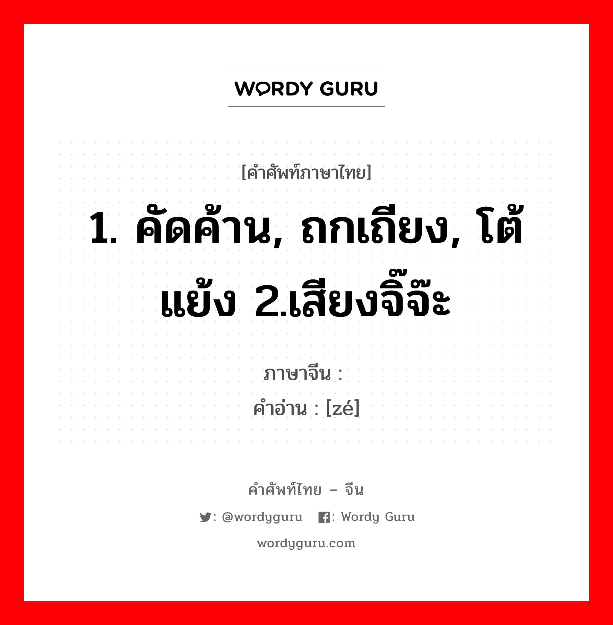 1. คัดค้าน, ถกเถียง, โต้แย้ง 2.เสียงจิ๊จ๊ะ ภาษาจีนคืออะไร, คำศัพท์ภาษาไทย - จีน 1. คัดค้าน, ถกเถียง, โต้แย้ง 2.เสียงจิ๊จ๊ะ ภาษาจีน 啧 คำอ่าน [zé]