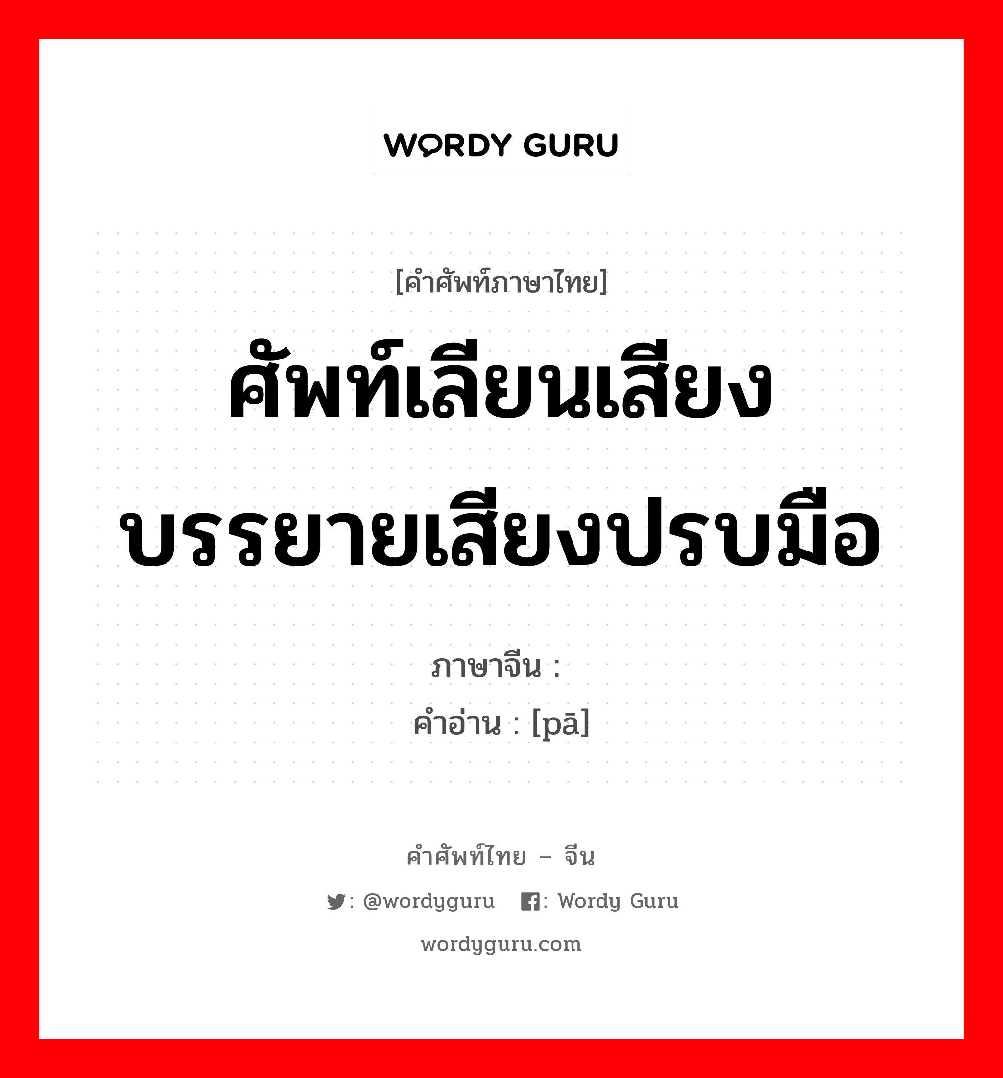 ศัพท์เลียนเสียง บรรยายเสียงปรบมือ ภาษาจีนคืออะไร, คำศัพท์ภาษาไทย - จีน ศัพท์เลียนเสียง บรรยายเสียงปรบมือ ภาษาจีน 啪 คำอ่าน [pā]