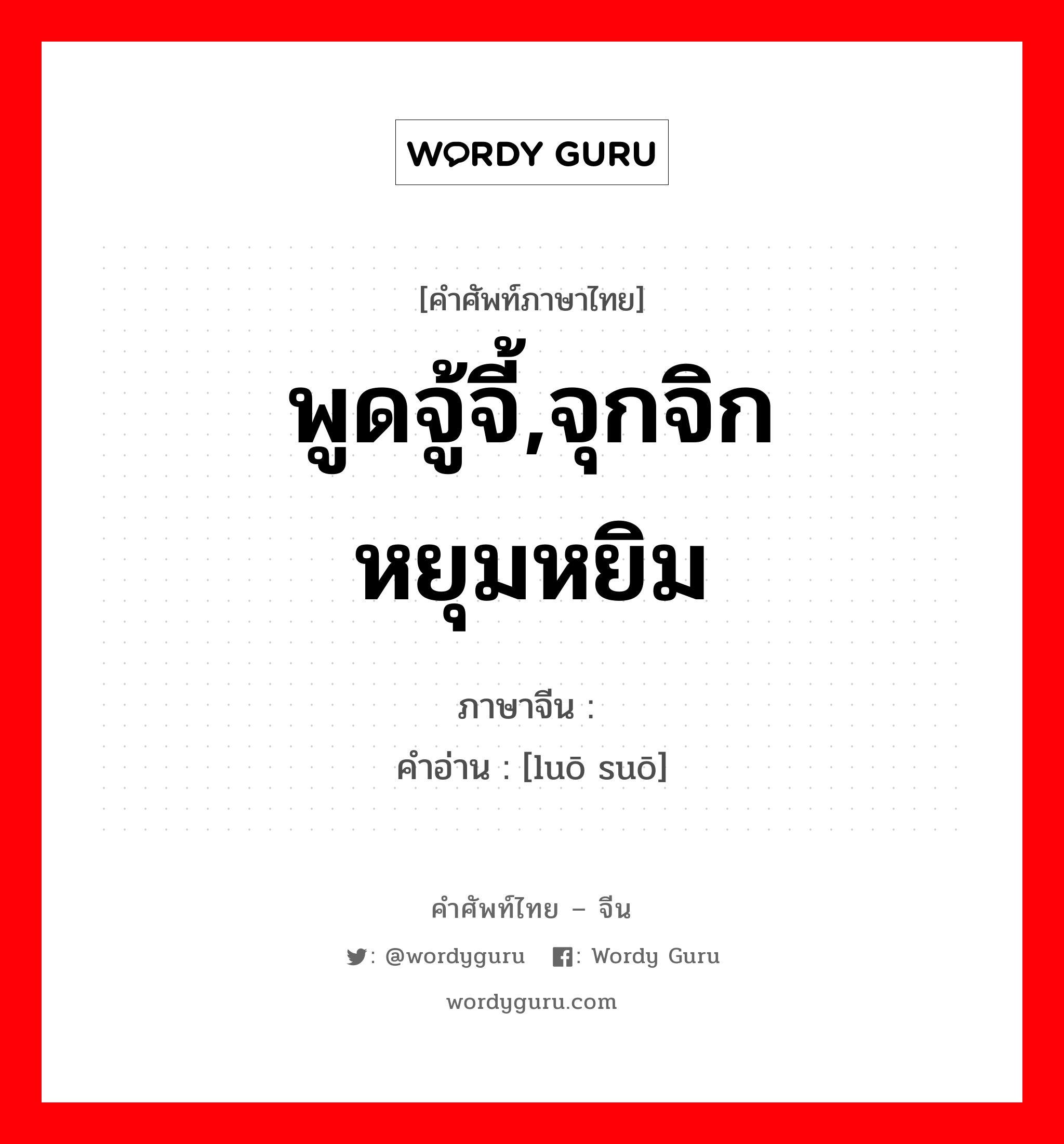 พูดจู้จี้,จุกจิก หยุมหยิม ภาษาจีนคืออะไร, คำศัพท์ภาษาไทย - จีน พูดจู้จี้,จุกจิก หยุมหยิม ภาษาจีน 啰嗦 คำอ่าน [luō suō]