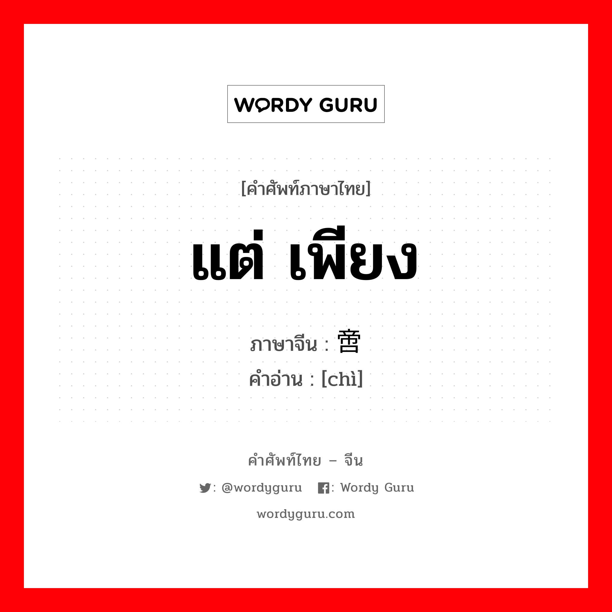 แต่ เพียง ภาษาจีนคืออะไร, คำศัพท์ภาษาไทย - จีน แต่ เพียง ภาษาจีน 啻 คำอ่าน [chì]