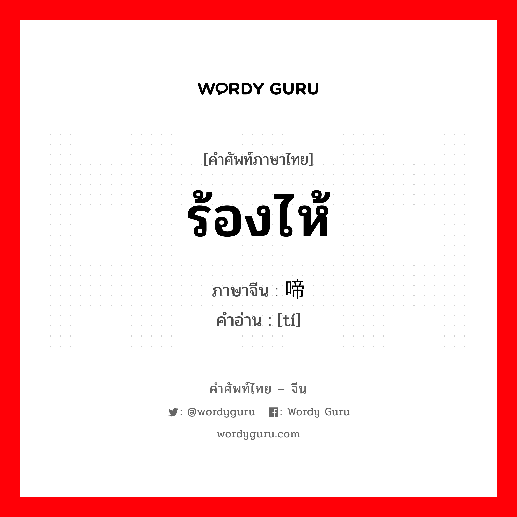 ร้องไห้ ภาษาจีนคืออะไร, คำศัพท์ภาษาไทย - จีน ร้องไห้ ภาษาจีน 啼 คำอ่าน [tí]