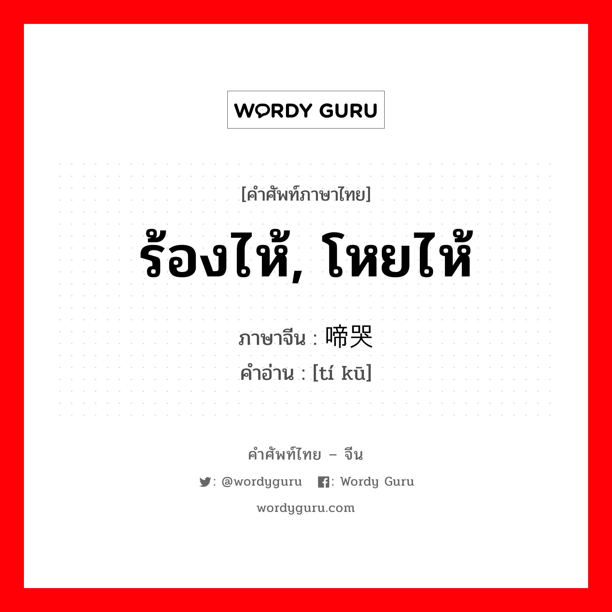 ร้องไห้, โหยไห้ ภาษาจีนคืออะไร, คำศัพท์ภาษาไทย - จีน ร้องไห้, โหยไห้ ภาษาจีน 啼哭 คำอ่าน [tí kū]