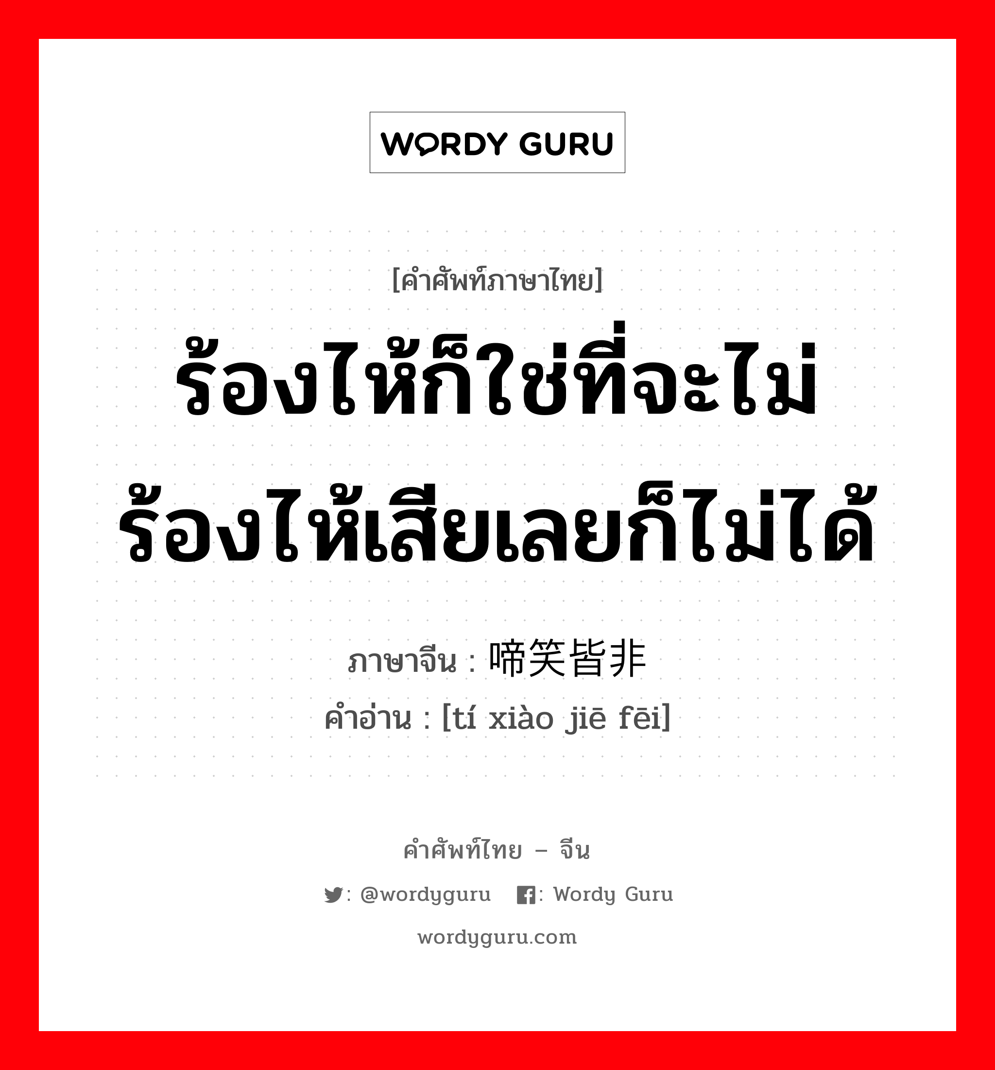 ร้องไห้ก็ใช่ที่จะไม่ร้องไห้เสียเลยก็ไม่ได้ ภาษาจีนคืออะไร, คำศัพท์ภาษาไทย - จีน ร้องไห้ก็ใช่ที่จะไม่ร้องไห้เสียเลยก็ไม่ได้ ภาษาจีน 啼笑皆非 คำอ่าน [tí xiào jiē fēi]