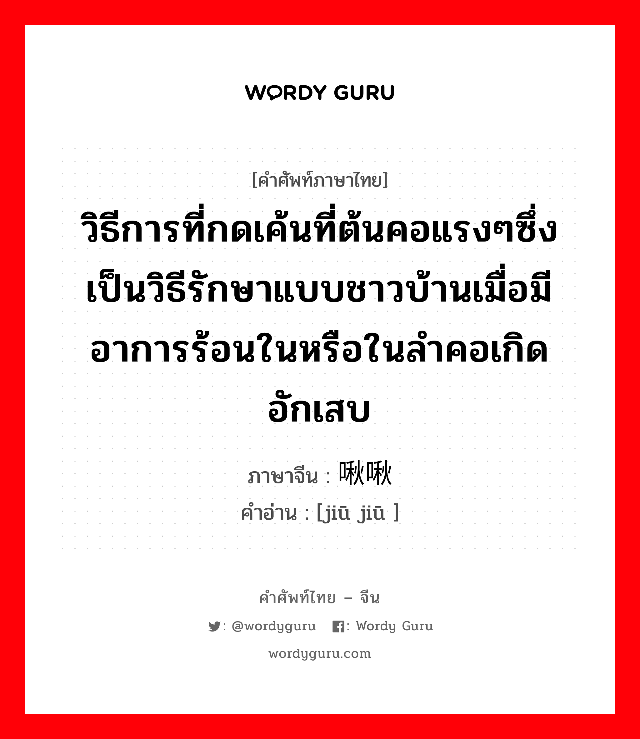 วิธีการที่กดเค้นที่ต้นคอแรงๆซึ่งเป็นวิธีรักษาแบบชาวบ้านเมื่อมีอาการร้อนในหรือในลำคอเกิดอักเสบ ภาษาจีนคืออะไร, คำศัพท์ภาษาไทย - จีน วิธีการที่กดเค้นที่ต้นคอแรงๆซึ่งเป็นวิธีรักษาแบบชาวบ้านเมื่อมีอาการร้อนในหรือในลำคอเกิดอักเสบ ภาษาจีน 啾啾 คำอ่าน [jiū jiū ]