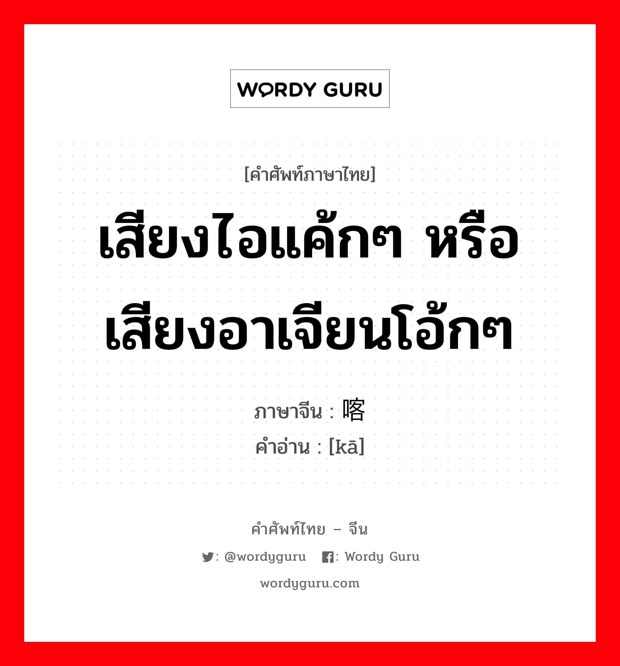 เสียงไอแค้กๆ หรือเสียงอาเจียนโอ้กๆ ภาษาจีนคืออะไร, คำศัพท์ภาษาไทย - จีน เสียงไอแค้กๆ หรือเสียงอาเจียนโอ้กๆ ภาษาจีน 喀 คำอ่าน [kā]