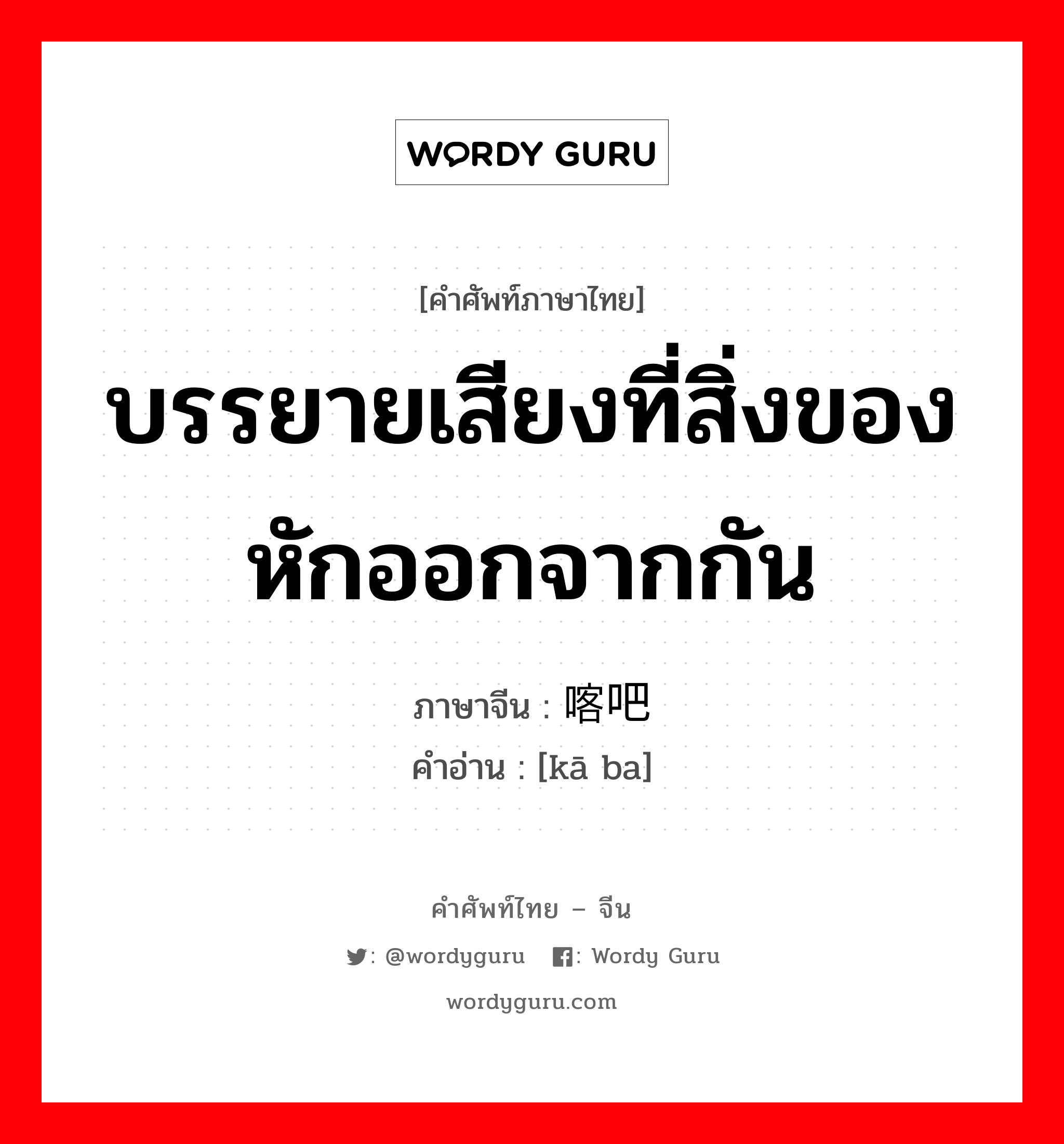 บรรยายเสียงที่สิ่งของหักออกจากกัน ภาษาจีนคืออะไร, คำศัพท์ภาษาไทย - จีน บรรยายเสียงที่สิ่งของหักออกจากกัน ภาษาจีน 喀吧 คำอ่าน [kā ba]