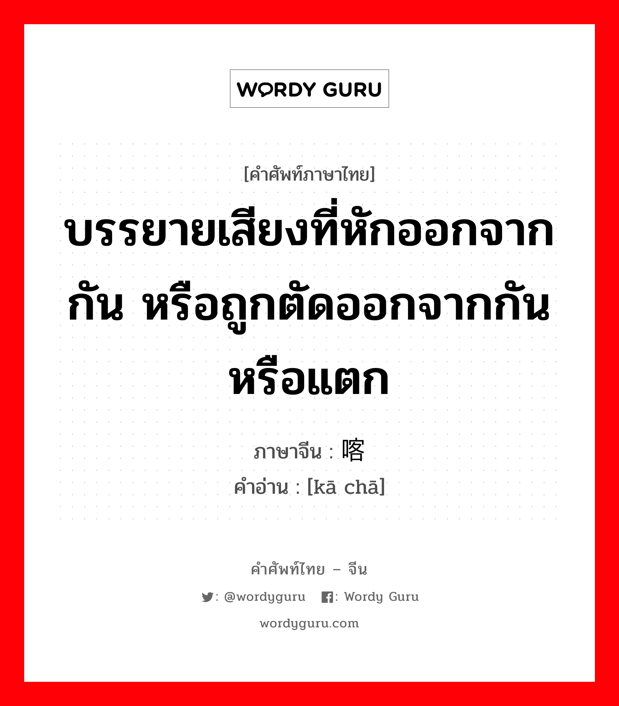 บรรยายเสียงที่หักออกจากกัน หรือถูกตัดออกจากกันหรือแตก ภาษาจีนคืออะไร, คำศัพท์ภาษาไทย - จีน บรรยายเสียงที่หักออกจากกัน หรือถูกตัดออกจากกันหรือแตก ภาษาจีน 喀嚓 คำอ่าน [kā chā]