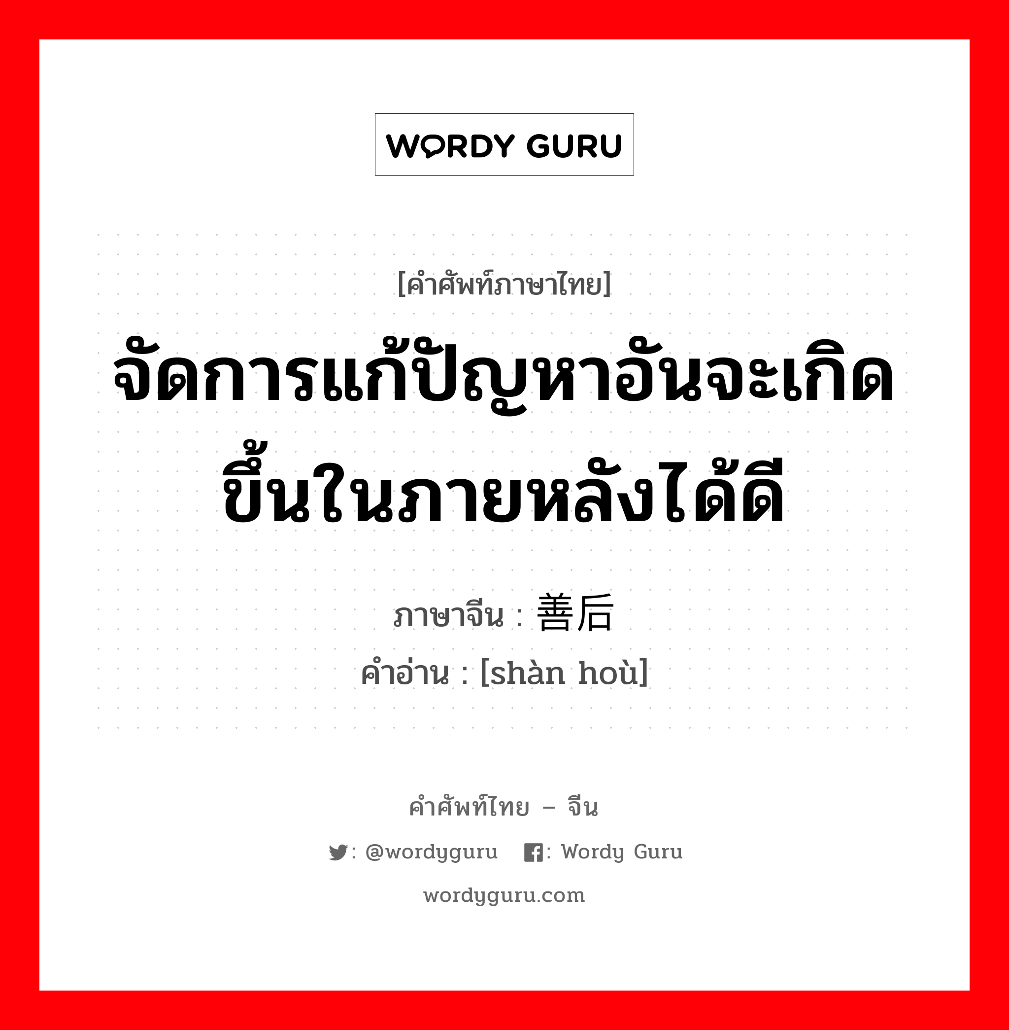 จัดการแก้ปัญหาอันจะเกิดขึ้นในภายหลังได้ดี ภาษาจีนคืออะไร, คำศัพท์ภาษาไทย - จีน จัดการแก้ปัญหาอันจะเกิดขึ้นในภายหลังได้ดี ภาษาจีน 善后 คำอ่าน [shàn hoù]