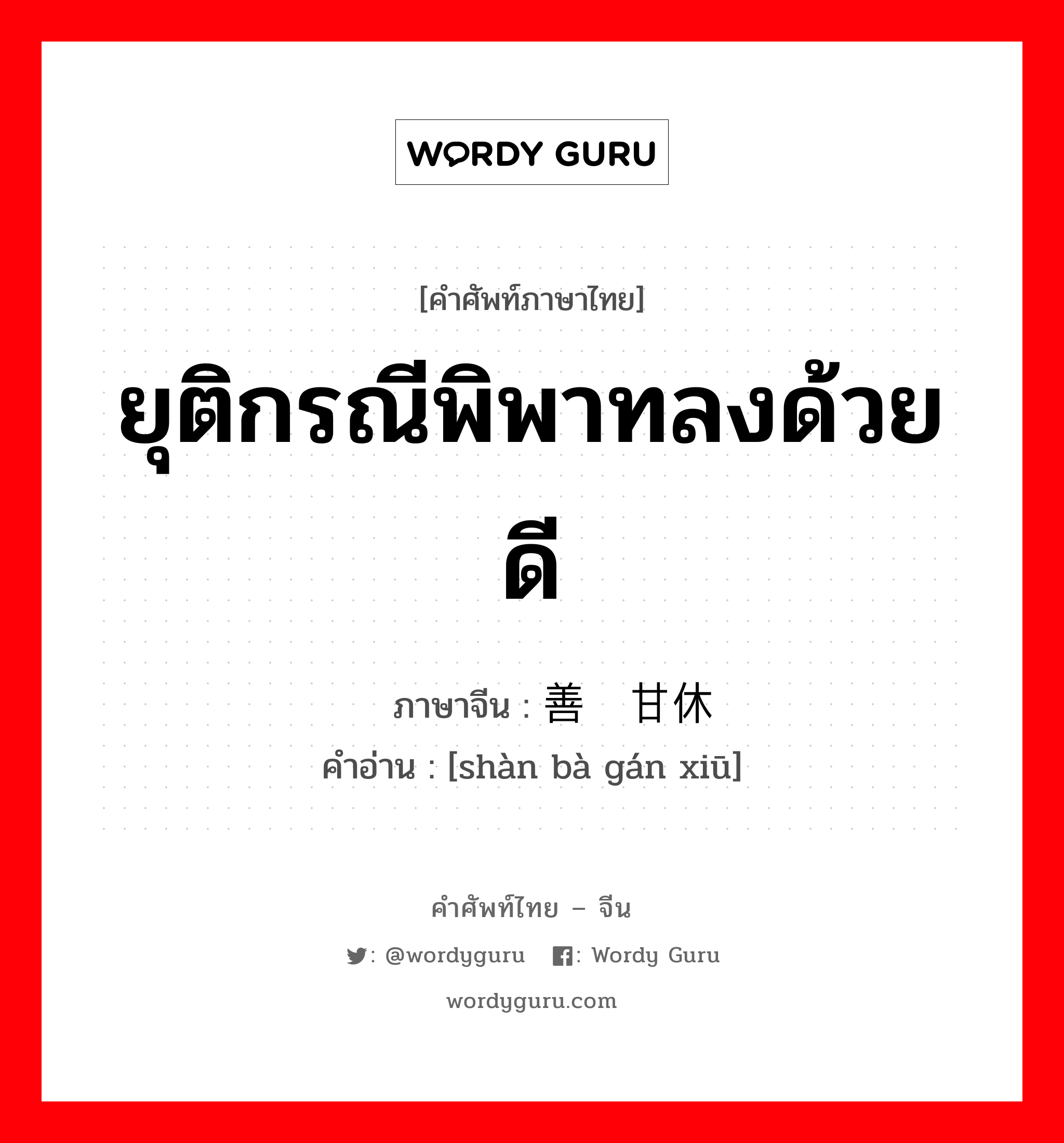 ยุติกรณีพิพาทลงด้วยดี ภาษาจีนคืออะไร, คำศัพท์ภาษาไทย - จีน ยุติกรณีพิพาทลงด้วยดี ภาษาจีน 善罢甘休 คำอ่าน [shàn bà gán xiū]