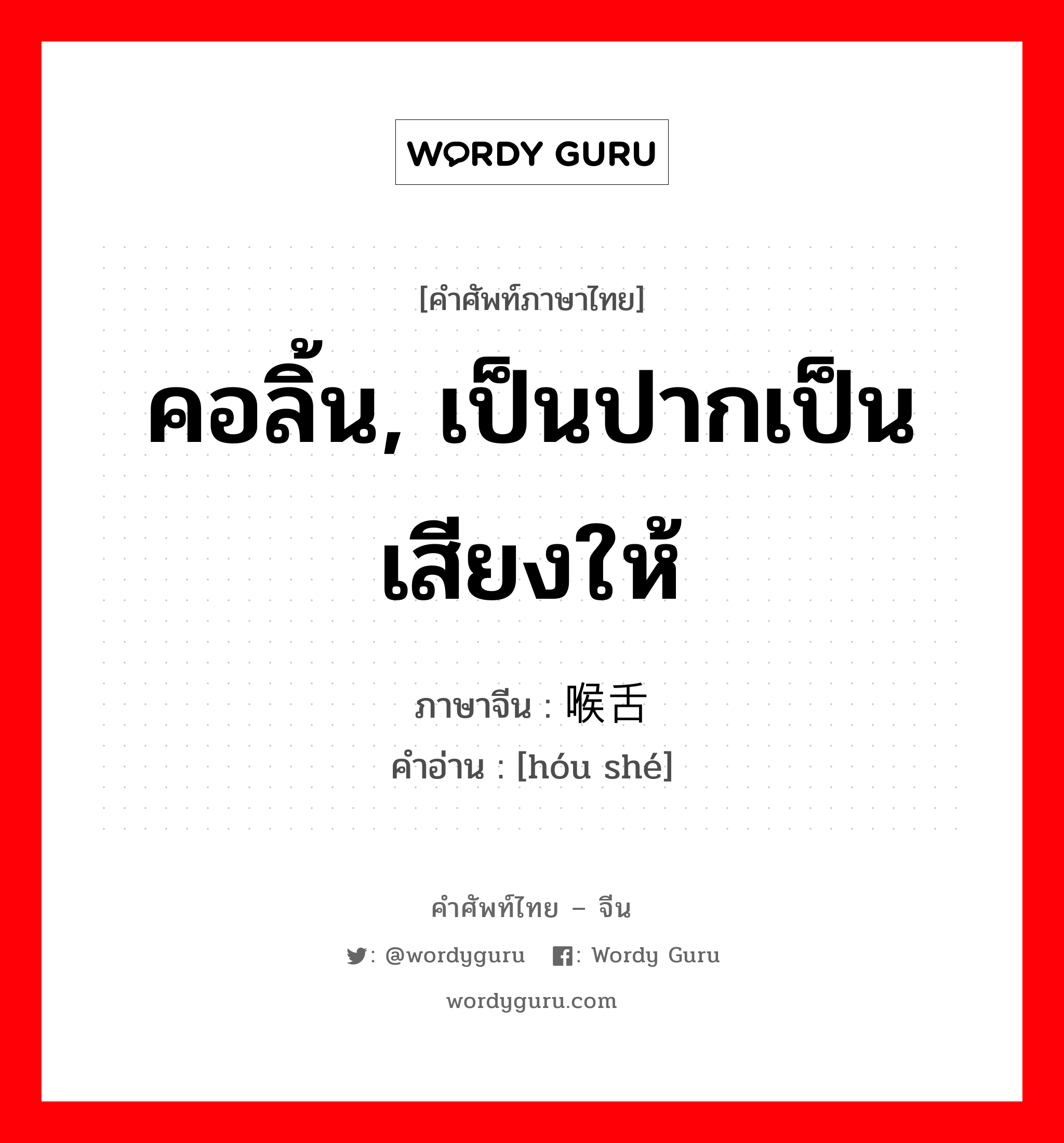 คอลิ้น, เป็นปากเป็นเสียงให้ ภาษาจีนคืออะไร, คำศัพท์ภาษาไทย - จีน คอลิ้น, เป็นปากเป็นเสียงให้ ภาษาจีน 喉舌 คำอ่าน [hóu shé]