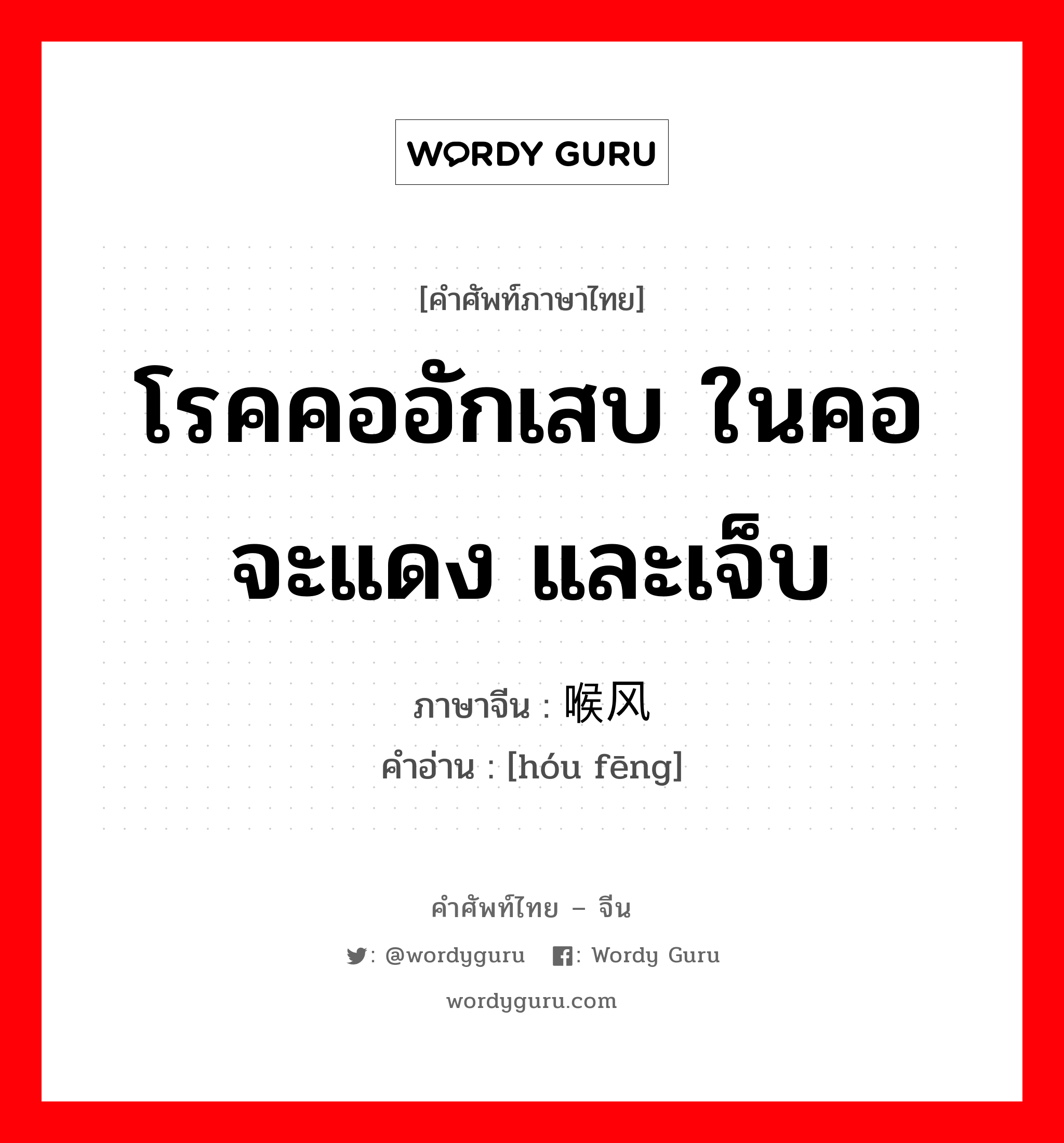 โรคคออักเสบ ในคอจะแดง และเจ็บ ภาษาจีนคืออะไร, คำศัพท์ภาษาไทย - จีน โรคคออักเสบ ในคอจะแดง และเจ็บ ภาษาจีน 喉风 คำอ่าน [hóu fēng]