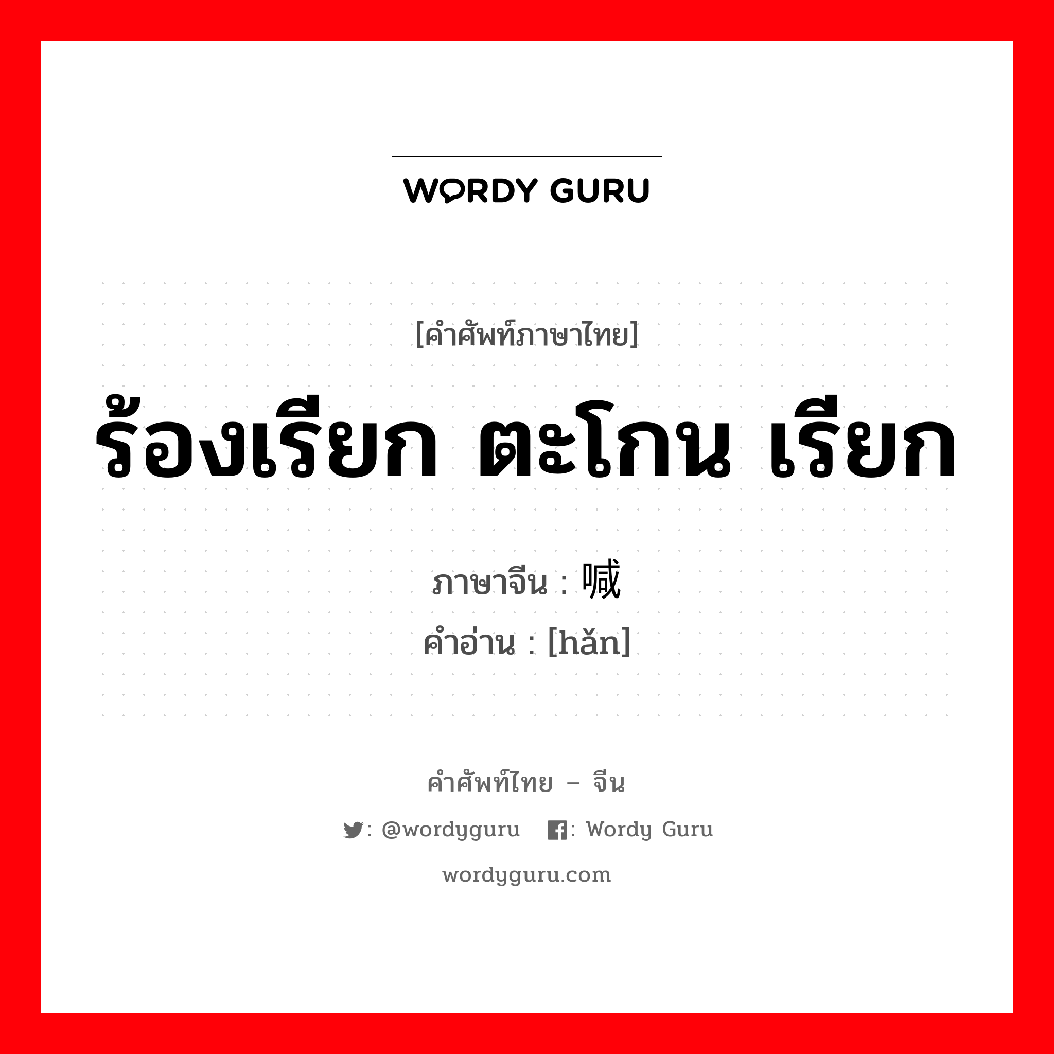 ร้องเรียก ตะโกน เรียก ภาษาจีนคืออะไร, คำศัพท์ภาษาไทย - จีน ร้องเรียก ตะโกน เรียก ภาษาจีน 喊 คำอ่าน [hǎn]