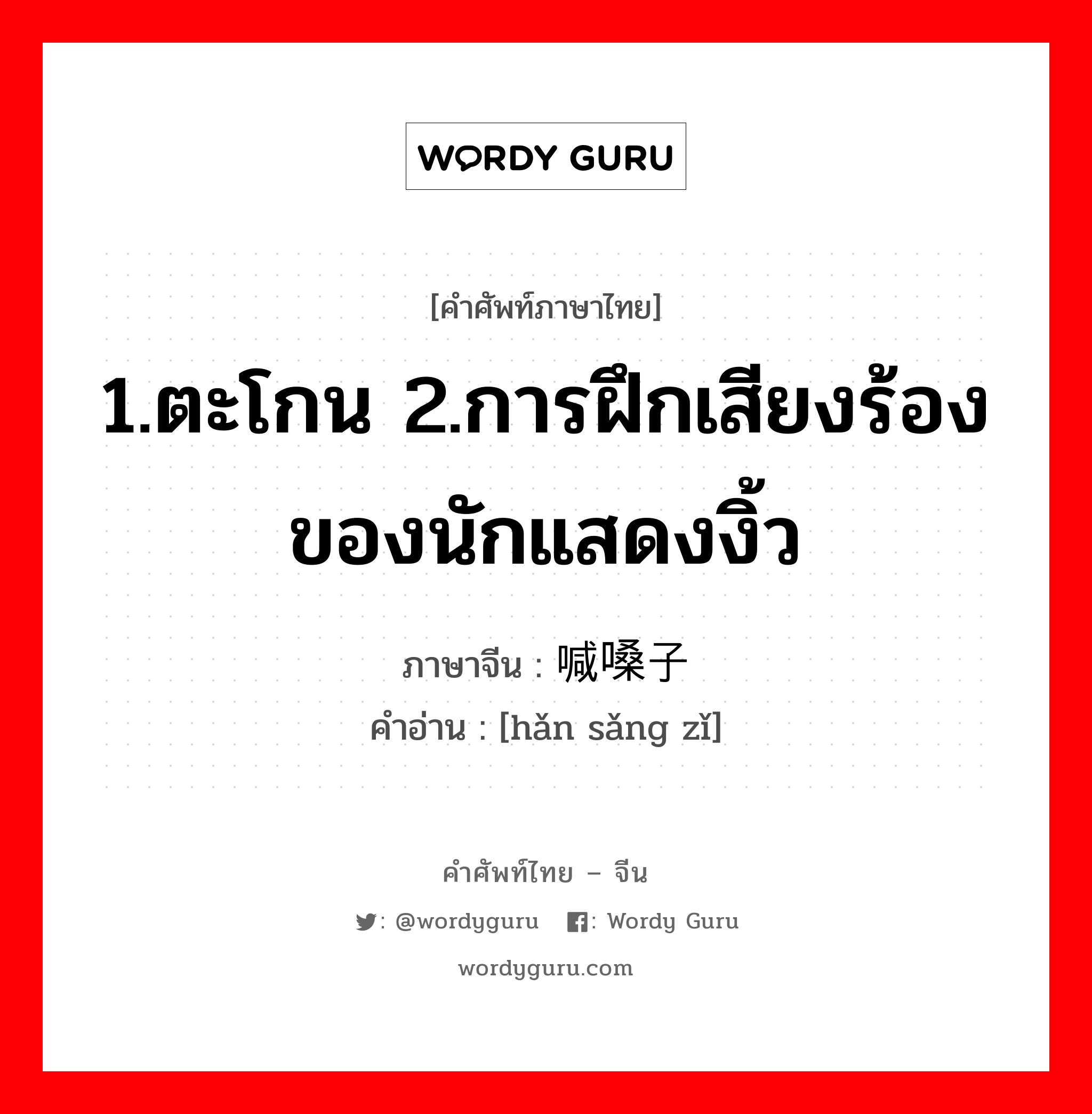 1.ตะโกน 2.การฝึกเสียงร้องของนักแสดงงิ้ว ภาษาจีนคืออะไร, คำศัพท์ภาษาไทย - จีน 1.ตะโกน 2.การฝึกเสียงร้องของนักแสดงงิ้ว ภาษาจีน 喊嗓子 คำอ่าน [hǎn sǎng zǐ]