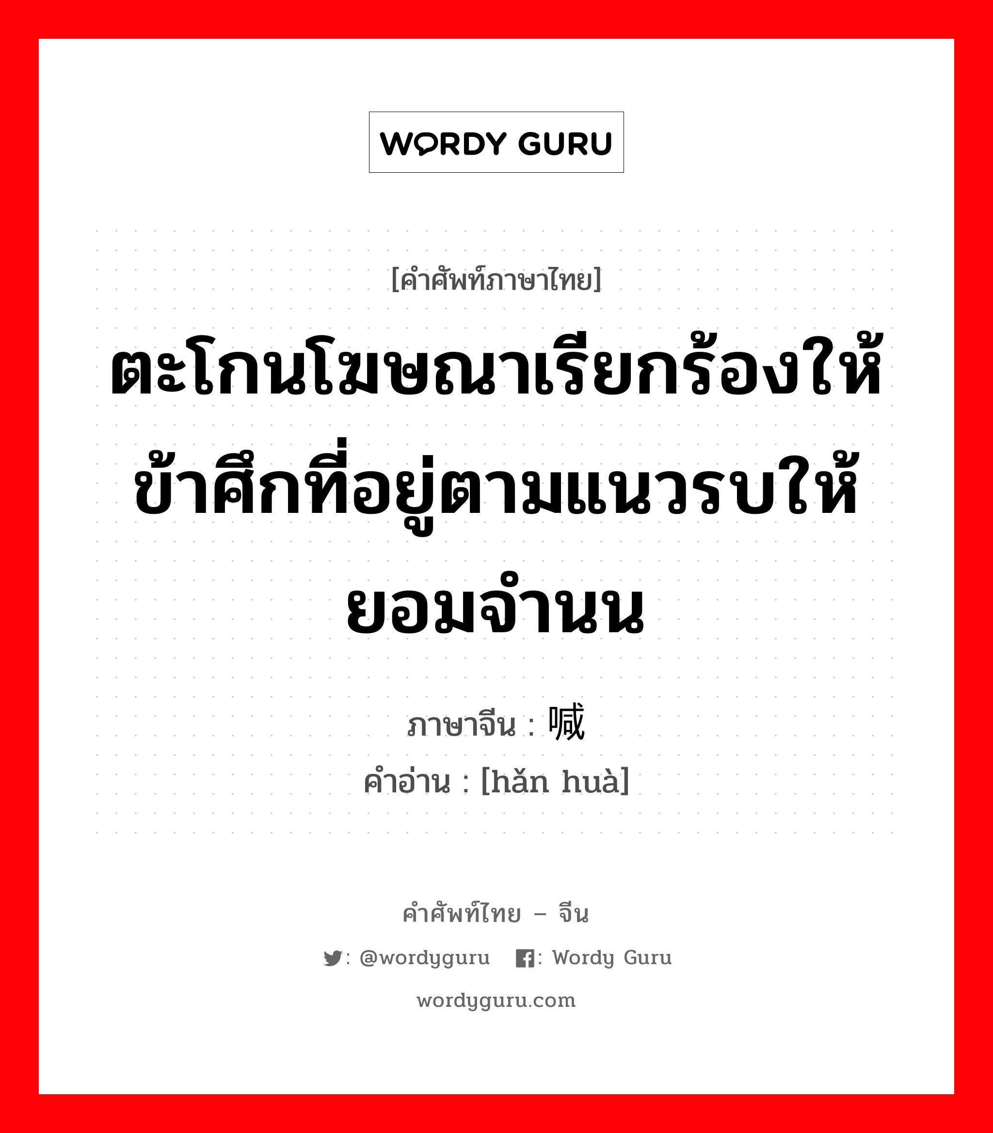 ตะโกนโฆษณาเรียกร้องให้ข้าศึกที่อยู่ตามแนวรบให้ยอมจำนน ภาษาจีนคืออะไร, คำศัพท์ภาษาไทย - จีน ตะโกนโฆษณาเรียกร้องให้ข้าศึกที่อยู่ตามแนวรบให้ยอมจำนน ภาษาจีน 喊话 คำอ่าน [hǎn huà]