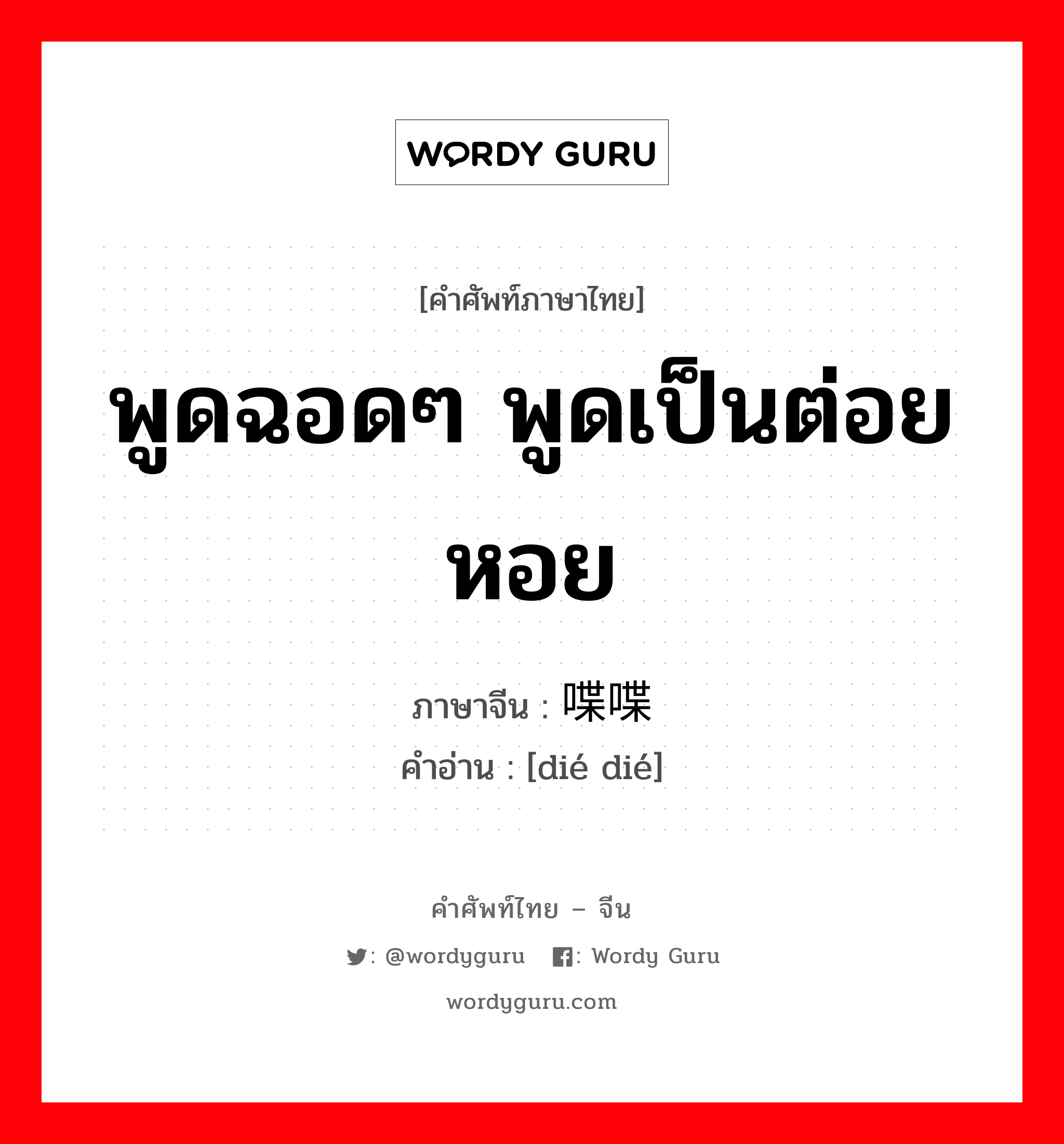 พูดฉอดๆ พูดเป็นต่อยหอย ภาษาจีนคืออะไร, คำศัพท์ภาษาไทย - จีน พูดฉอดๆ พูดเป็นต่อยหอย ภาษาจีน 喋喋 คำอ่าน [dié dié]