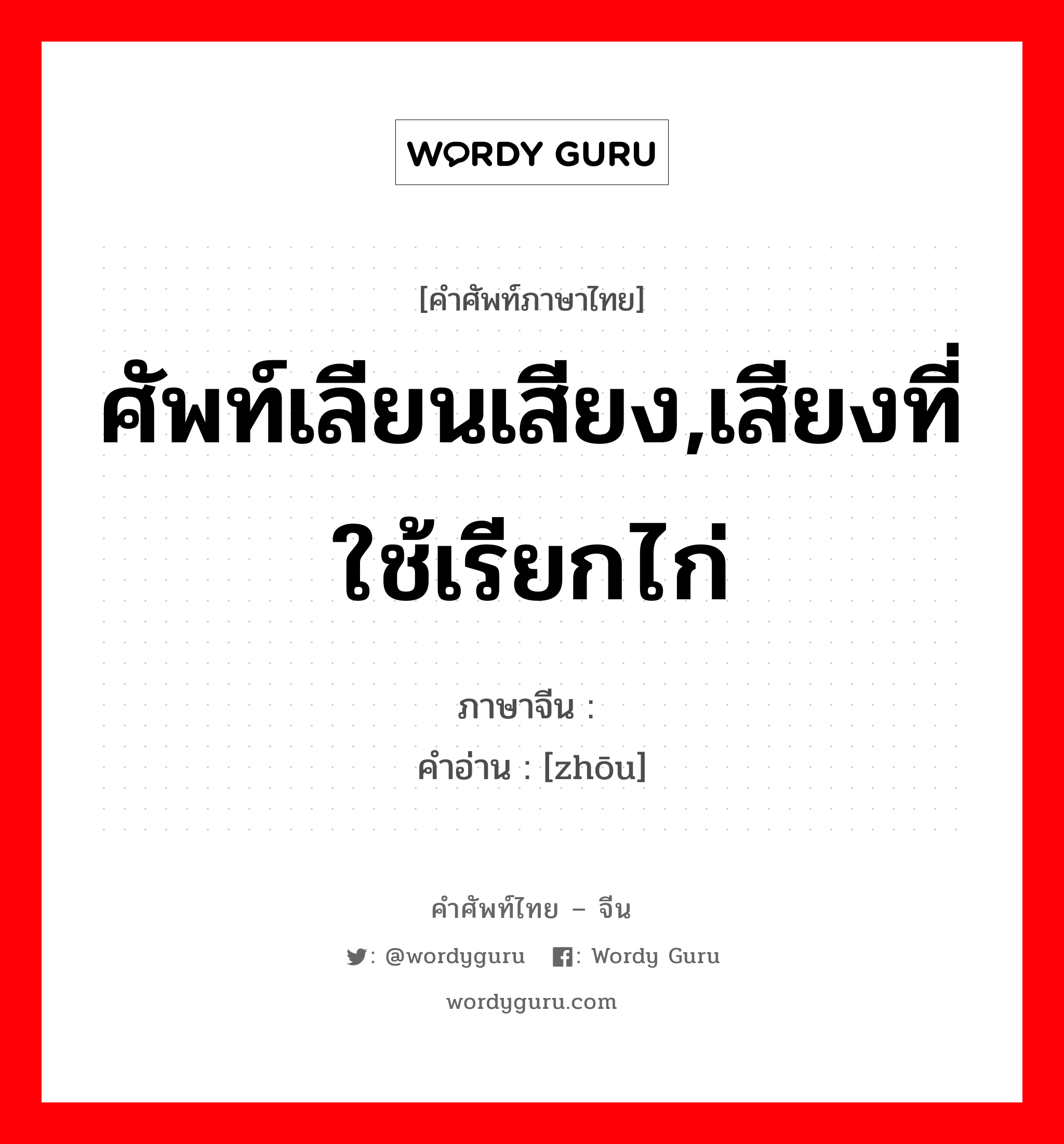 ศัพท์เลียนเสียง,เสียงที่ใช้เรียกไก่ ภาษาจีนคืออะไร, คำศัพท์ภาษาไทย - จีน ศัพท์เลียนเสียง,เสียงที่ใช้เรียกไก่ ภาษาจีน 喌 คำอ่าน [zhōu]