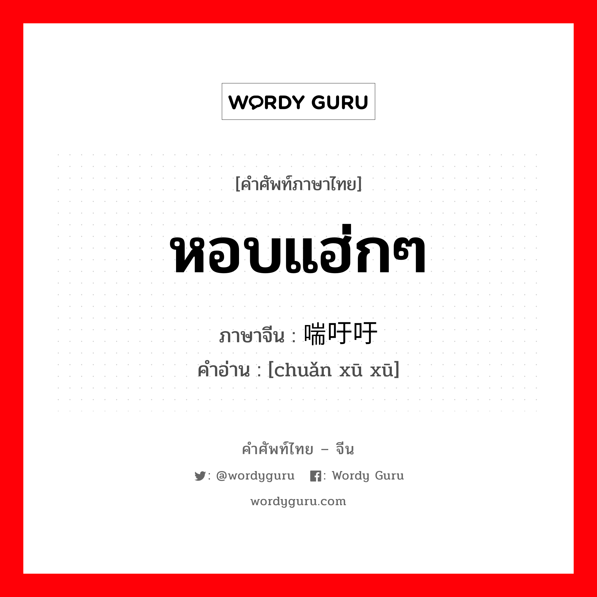 หอบแฮ่กๆ ภาษาจีนคืออะไร, คำศัพท์ภาษาไทย - จีน หอบแฮ่กๆ ภาษาจีน 喘吁吁 คำอ่าน [chuǎn xū xū]