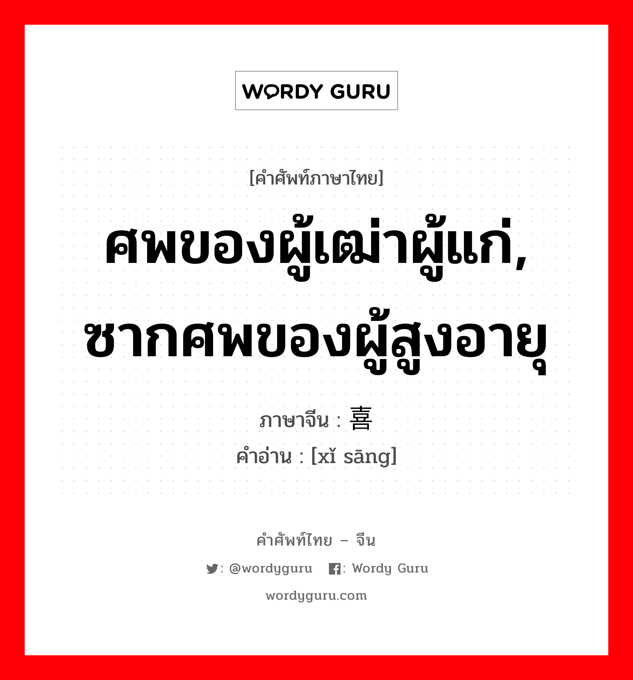 ศพของผู้เฒ่าผู้แก่, ซากศพของผู้สูงอายุ ภาษาจีนคืออะไร, คำศัพท์ภาษาไทย - จีน ศพของผู้เฒ่าผู้แก่, ซากศพของผู้สูงอายุ ภาษาจีน 喜丧 คำอ่าน [xǐ sāng]