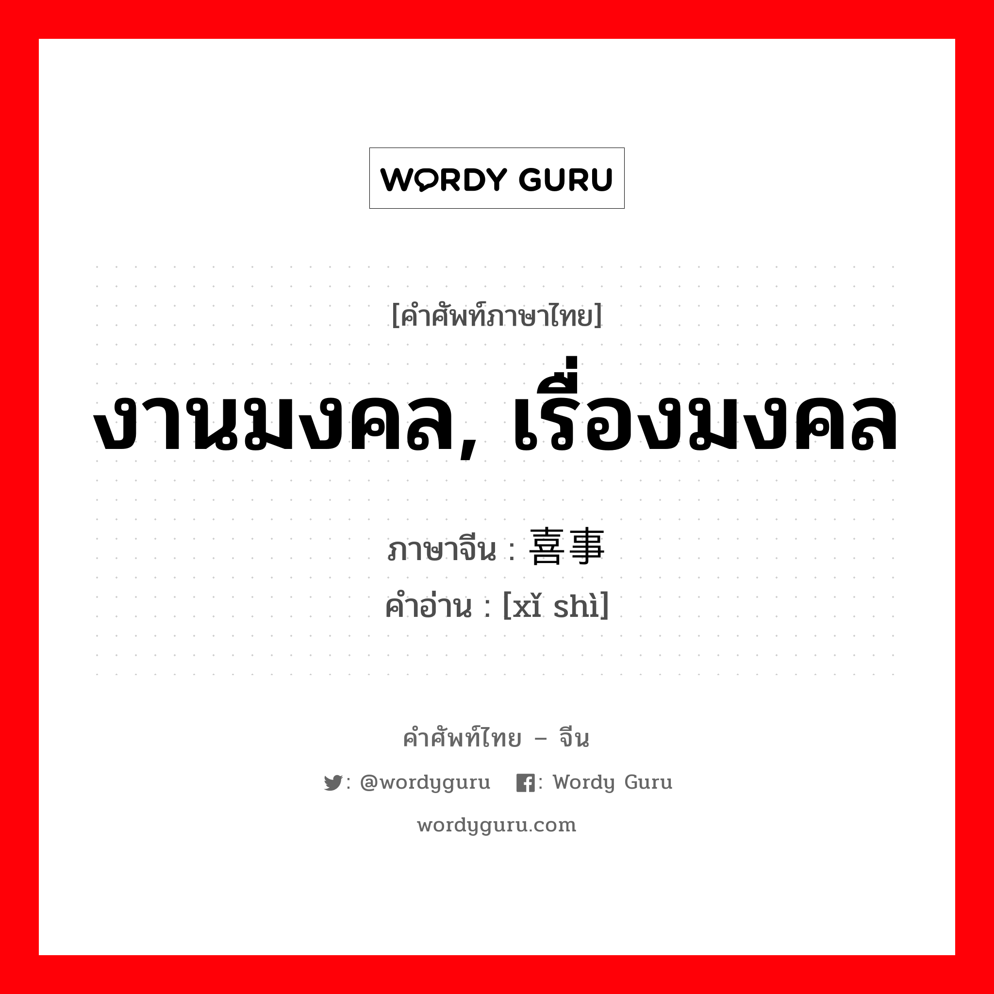 งานมงคล, เรื่องมงคล ภาษาจีนคืออะไร, คำศัพท์ภาษาไทย - จีน งานมงคล, เรื่องมงคล ภาษาจีน 喜事 คำอ่าน [xǐ shì]