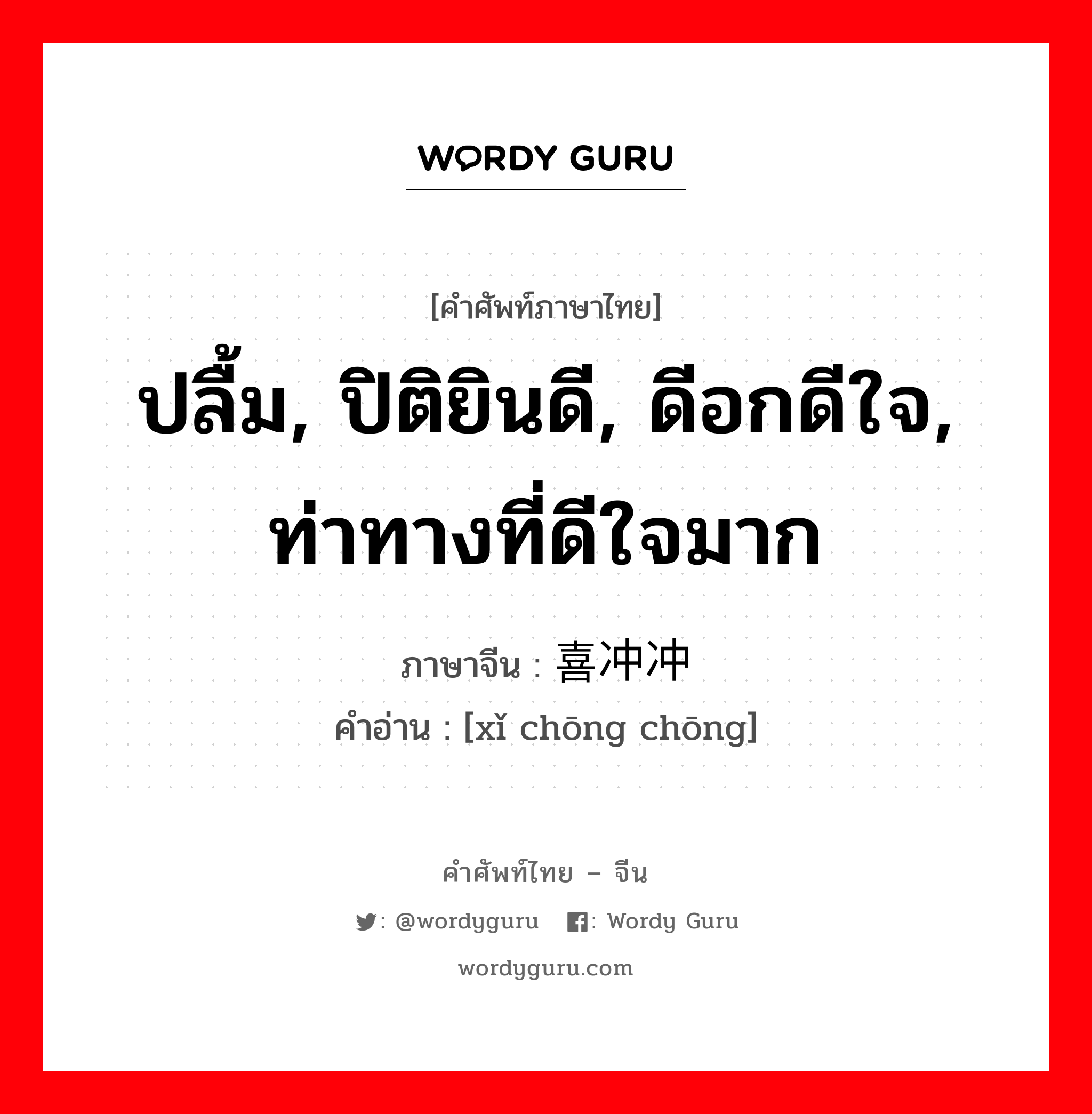 ปลื้ม, ปิติยินดี, ดีอกดีใจ, ท่าทางที่ดีใจมาก ภาษาจีนคืออะไร, คำศัพท์ภาษาไทย - จีน ปลื้ม, ปิติยินดี, ดีอกดีใจ, ท่าทางที่ดีใจมาก ภาษาจีน 喜冲冲 คำอ่าน [xǐ chōng chōng]