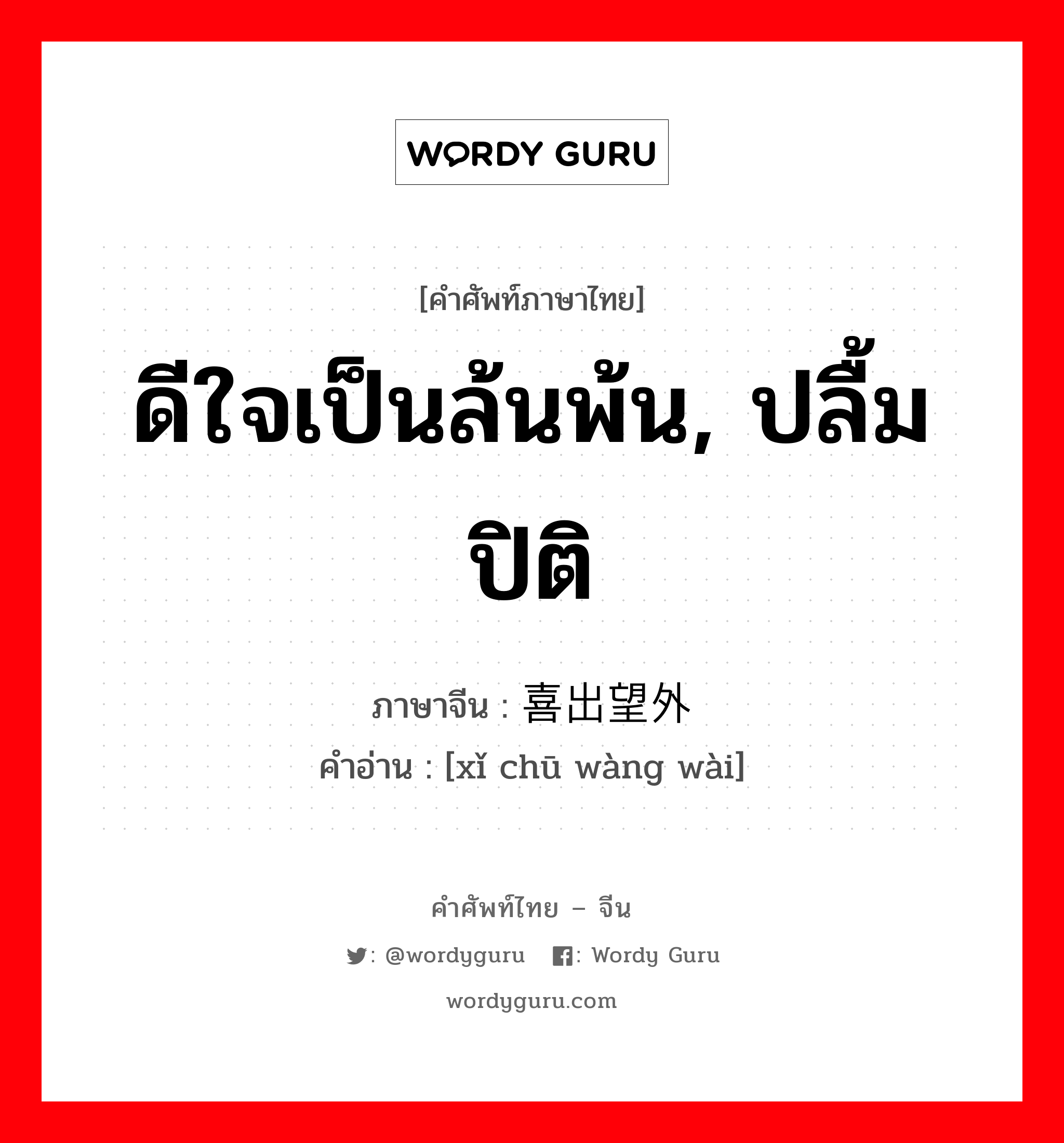 ดีใจเป็นล้นพ้น, ปลื้มปิติ ภาษาจีนคืออะไร, คำศัพท์ภาษาไทย - จีน ดีใจเป็นล้นพ้น, ปลื้มปิติ ภาษาจีน 喜出望外 คำอ่าน [xǐ chū wàng wài]