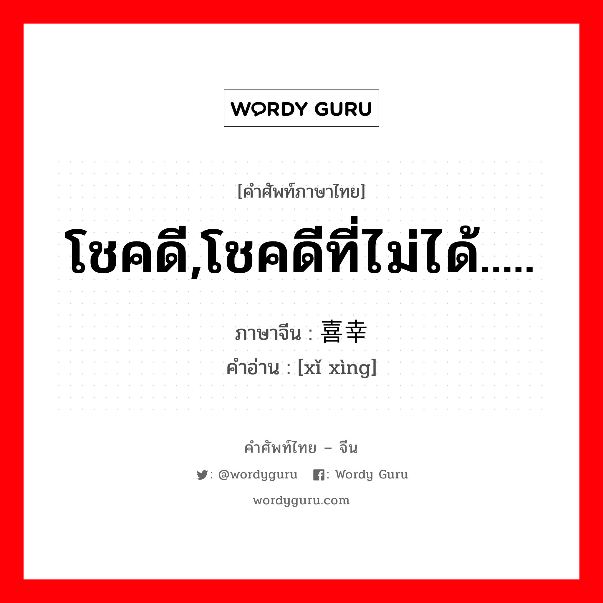 โชคดี,โชคดีที่ไม่ได้..... ภาษาจีนคืออะไร, คำศัพท์ภาษาไทย - จีน โชคดี,โชคดีที่ไม่ได้..... ภาษาจีน 喜幸 คำอ่าน [xǐ xìng]