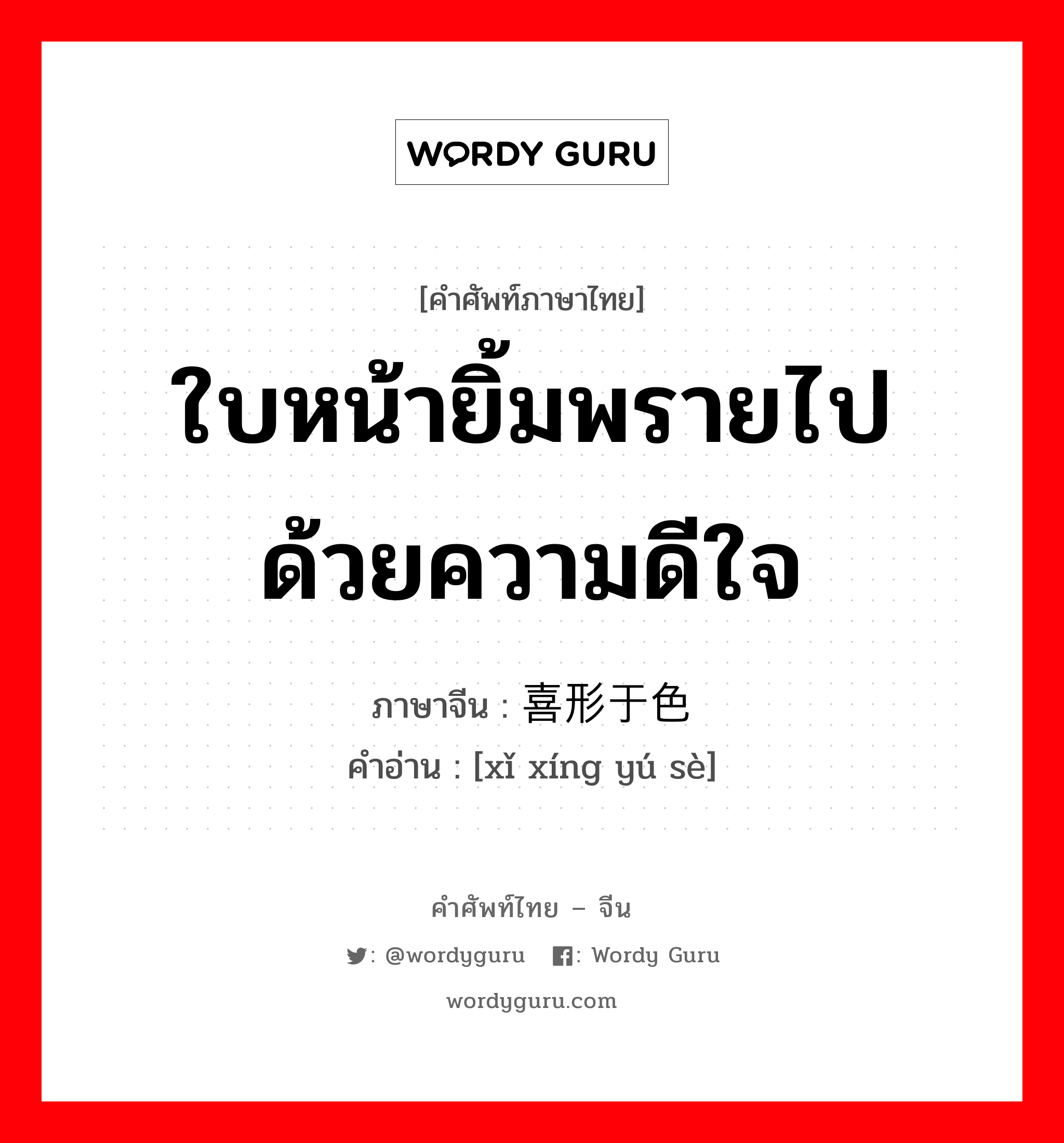 ใบหน้ายิ้มพรายไปด้วยความดีใจ ภาษาจีนคืออะไร, คำศัพท์ภาษาไทย - จีน ใบหน้ายิ้มพรายไปด้วยความดีใจ ภาษาจีน 喜形于色 คำอ่าน [xǐ xíng yú sè]