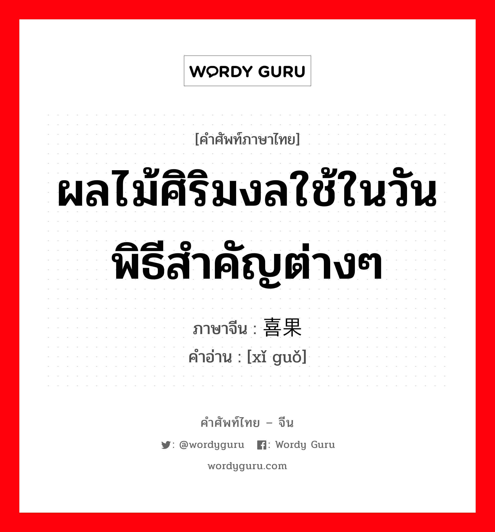 ผลไม้ศิริมงลใช้ในวันพิธีสำคัญต่างๆ ภาษาจีนคืออะไร, คำศัพท์ภาษาไทย - จีน ผลไม้ศิริมงลใช้ในวันพิธีสำคัญต่างๆ ภาษาจีน 喜果 คำอ่าน [xǐ guǒ]