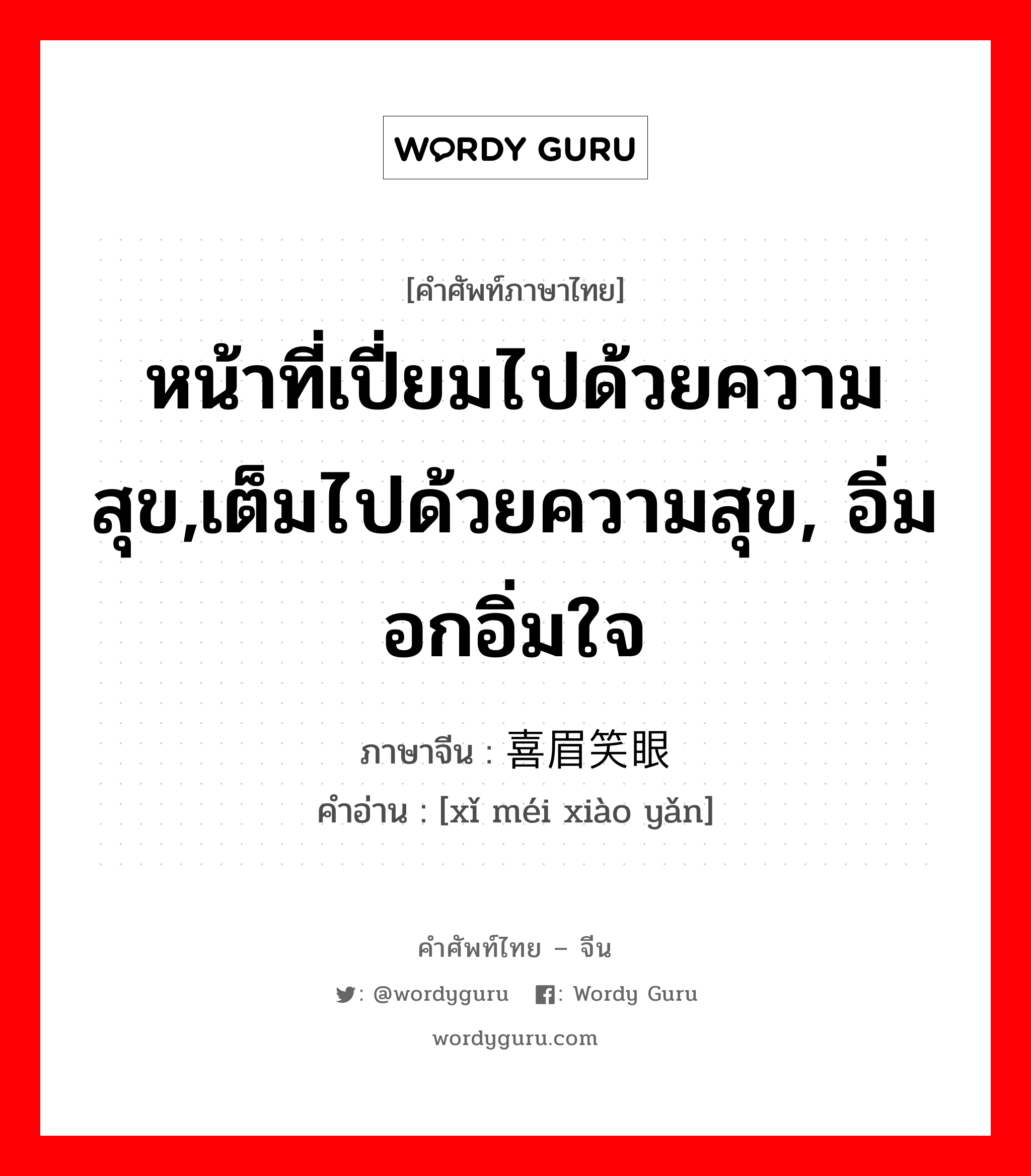 หน้าที่เปี่ยมไปด้วยความสุข,เต็มไปด้วยความสุข, อิ่มอกอิ่มใจ ภาษาจีนคืออะไร, คำศัพท์ภาษาไทย - จีน หน้าที่เปี่ยมไปด้วยความสุข,เต็มไปด้วยความสุข, อิ่มอกอิ่มใจ ภาษาจีน 喜眉笑眼 คำอ่าน [xǐ méi xiào yǎn]