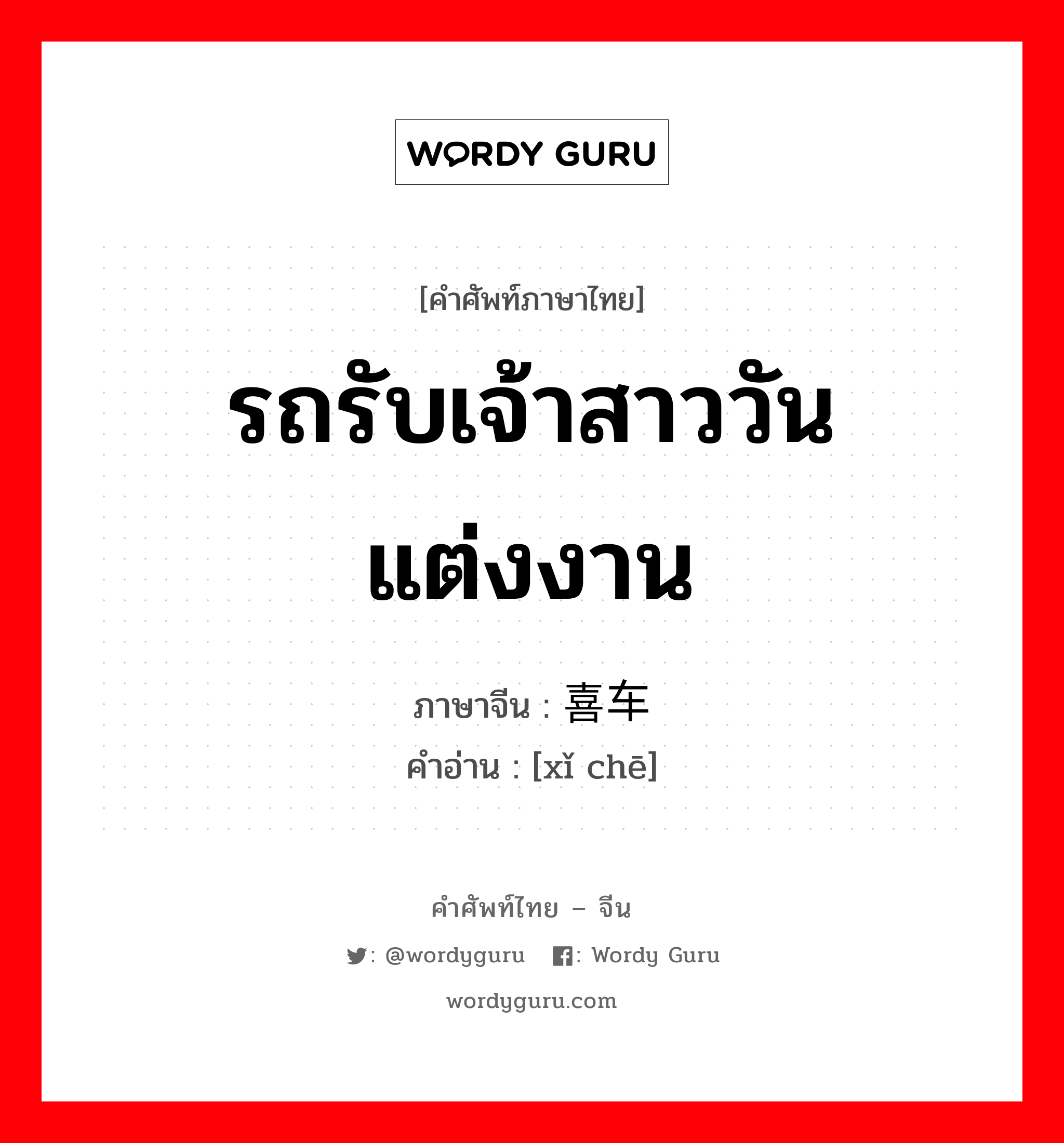 รถรับเจ้าสาววันแต่งงาน ภาษาจีนคืออะไร, คำศัพท์ภาษาไทย - จีน รถรับเจ้าสาววันแต่งงาน ภาษาจีน 喜车 คำอ่าน [xǐ chē]