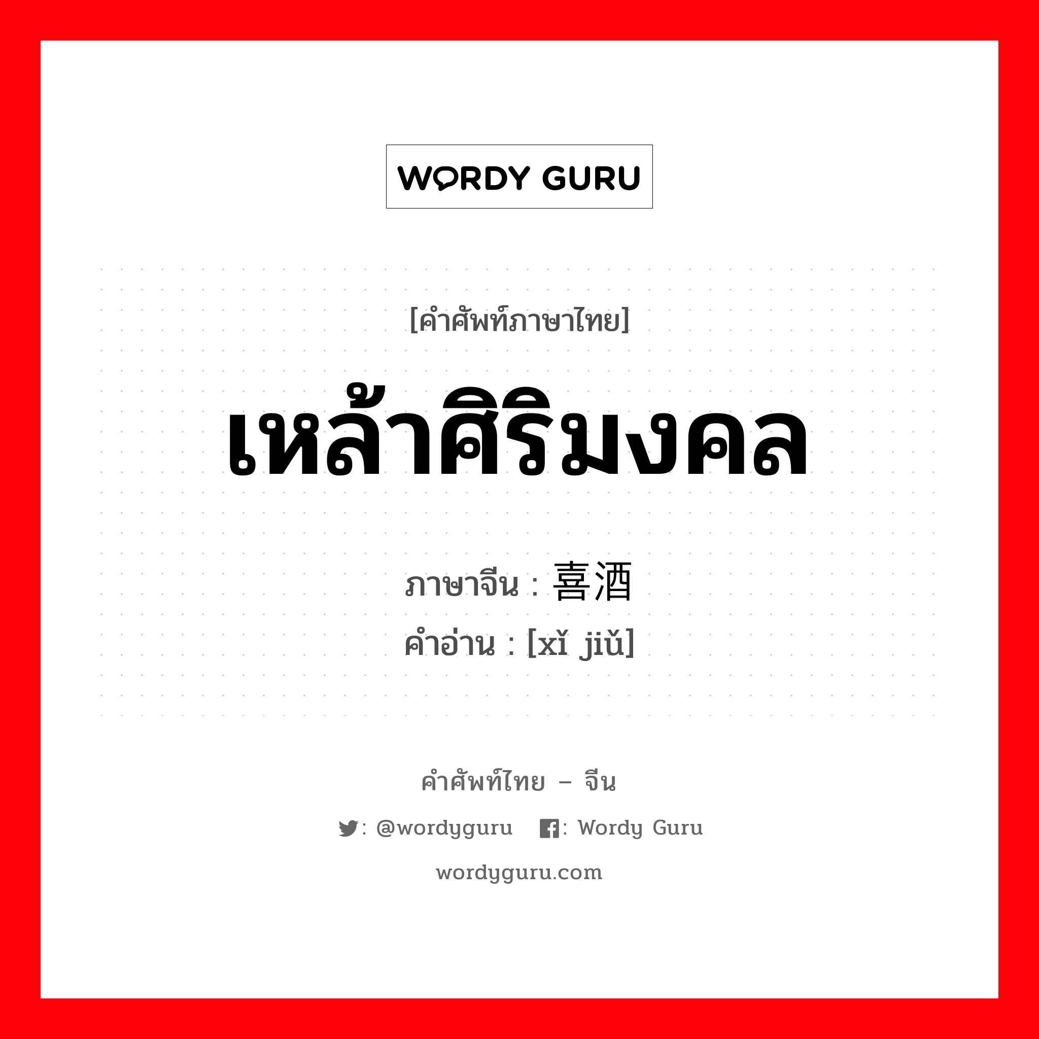 เหล้าศิริมงคล ภาษาจีนคืออะไร, คำศัพท์ภาษาไทย - จีน เหล้าศิริมงคล ภาษาจีน 喜酒 คำอ่าน [xǐ jiǔ]