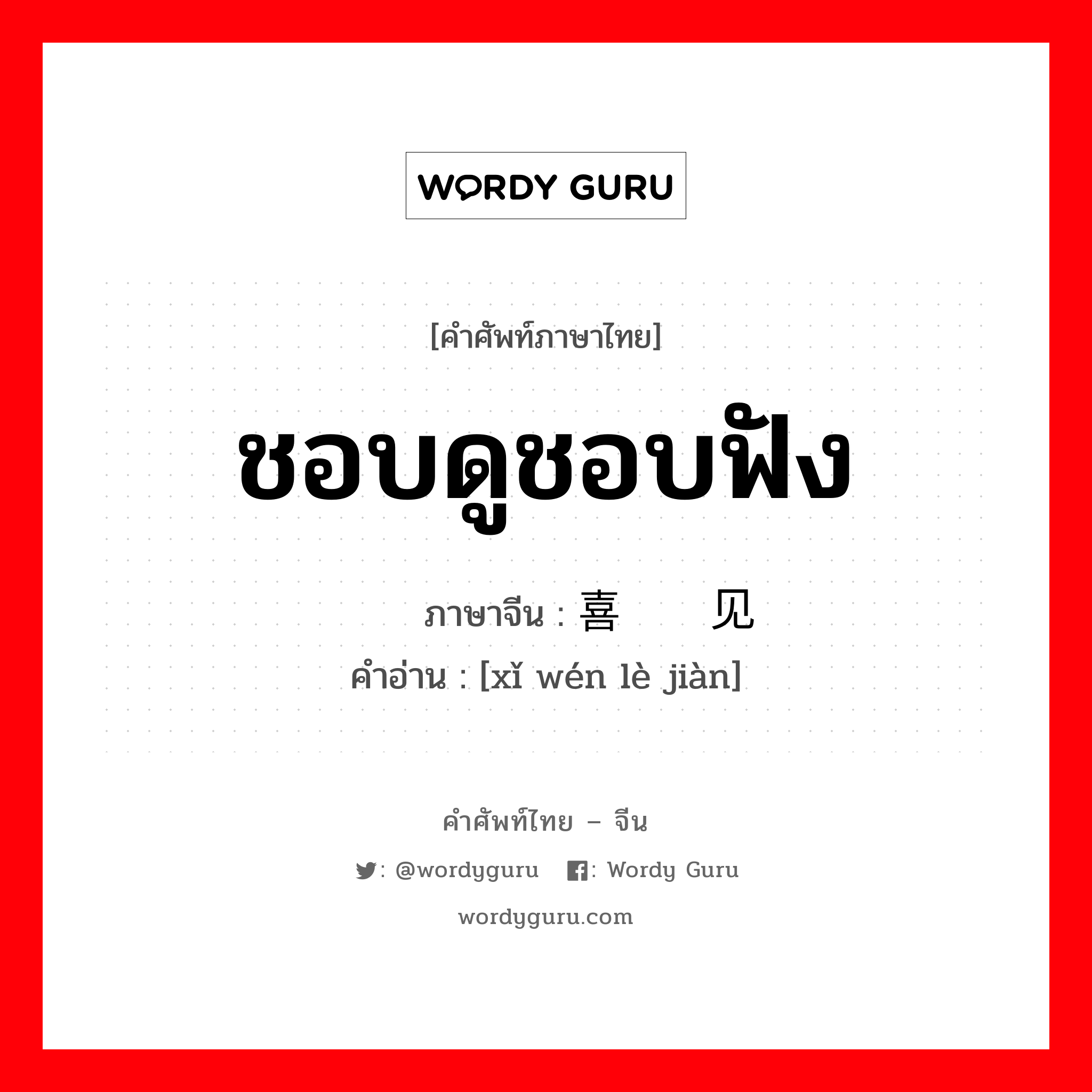 ชอบดูชอบฟัง ภาษาจีนคืออะไร, คำศัพท์ภาษาไทย - จีน ชอบดูชอบฟัง ภาษาจีน 喜闻乐见 คำอ่าน [xǐ wén lè jiàn]