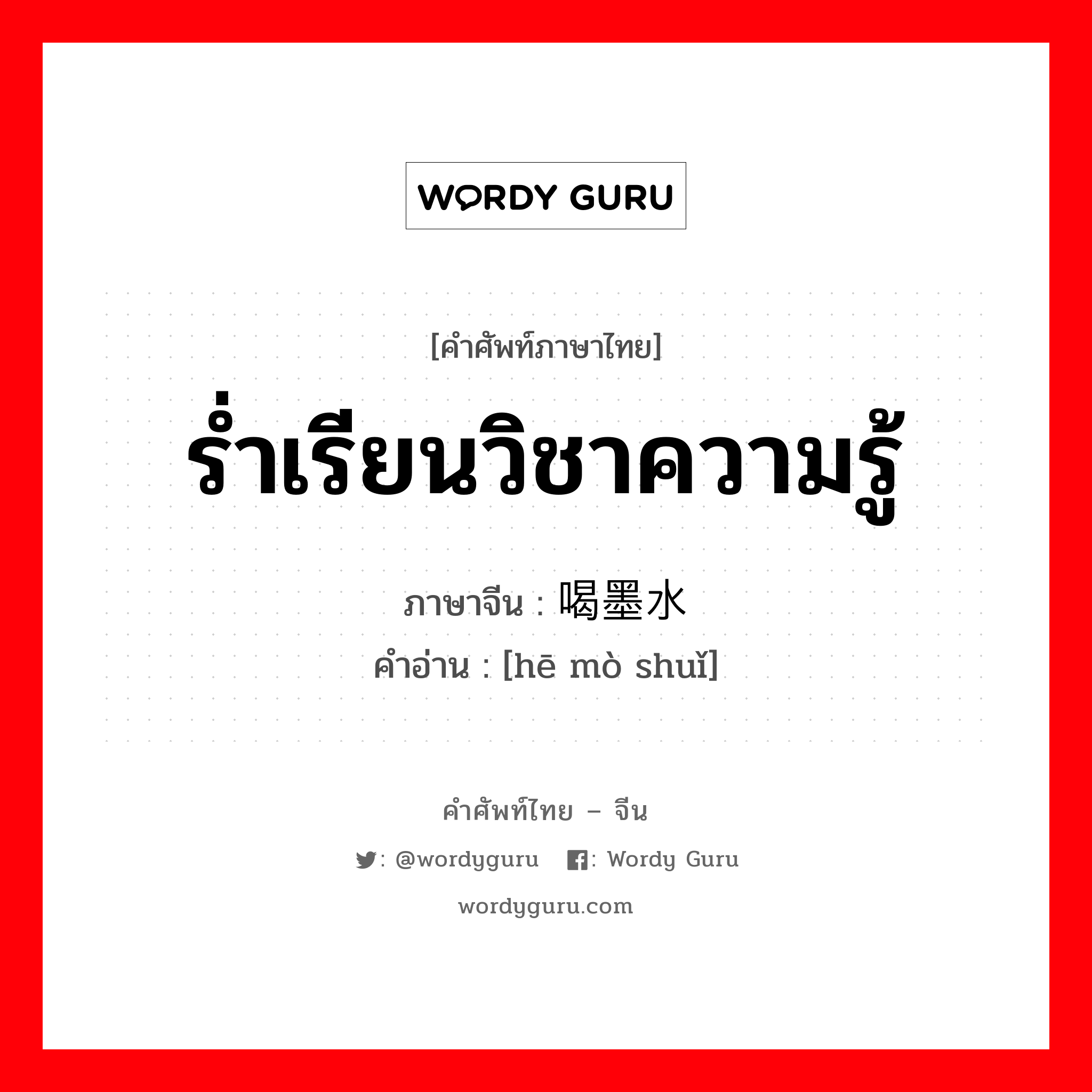 ร่ำเรียนวิชาความรู้ ภาษาจีนคืออะไร, คำศัพท์ภาษาไทย - จีน ร่ำเรียนวิชาความรู้ ภาษาจีน 喝墨水 คำอ่าน [hē mò shuǐ]