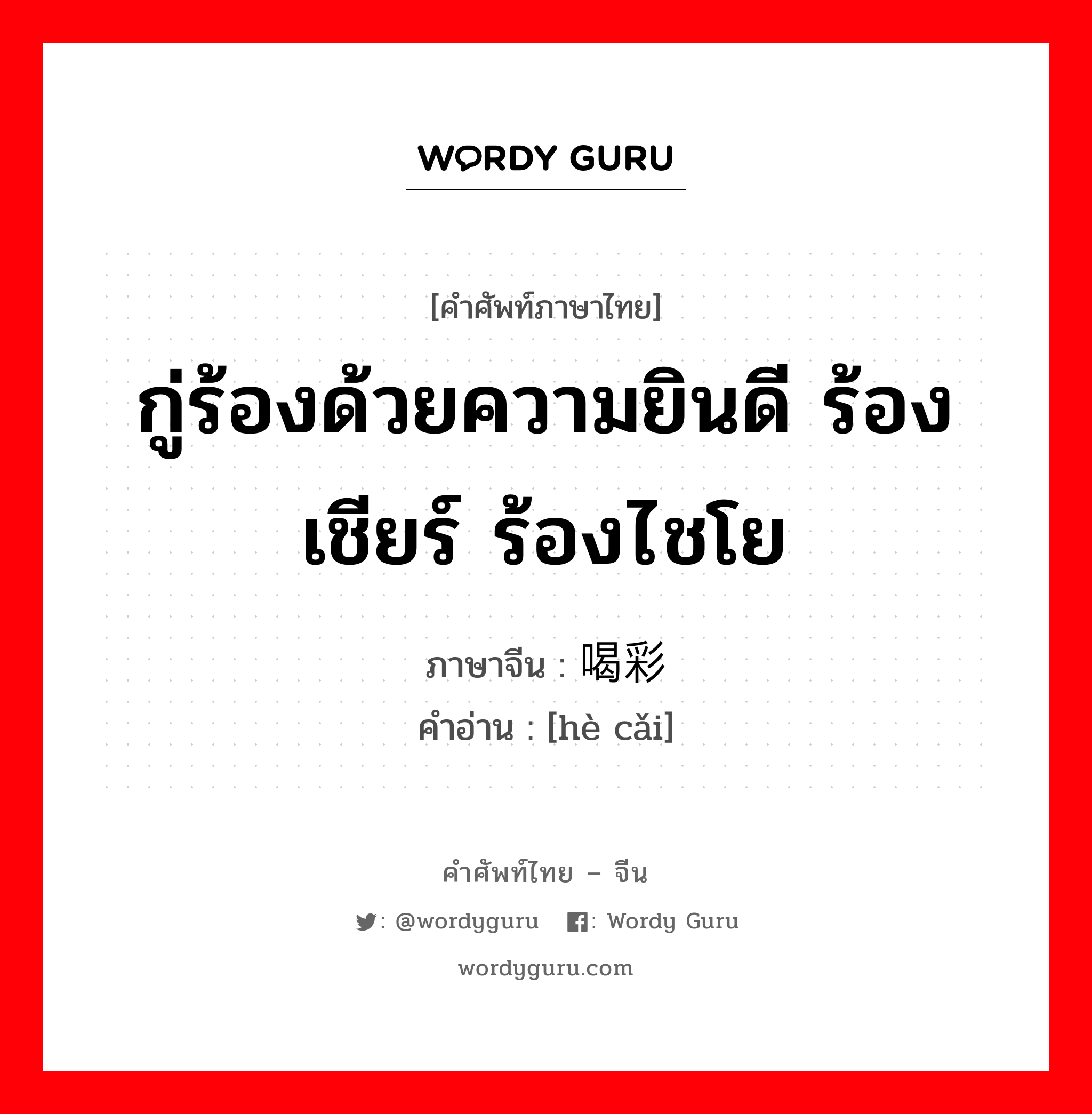 กู่ร้องด้วยความยินดี ร้องเชียร์ ร้องไชโย ภาษาจีนคืออะไร, คำศัพท์ภาษาไทย - จีน กู่ร้องด้วยความยินดี ร้องเชียร์ ร้องไชโย ภาษาจีน 喝彩 คำอ่าน [hè cǎi]