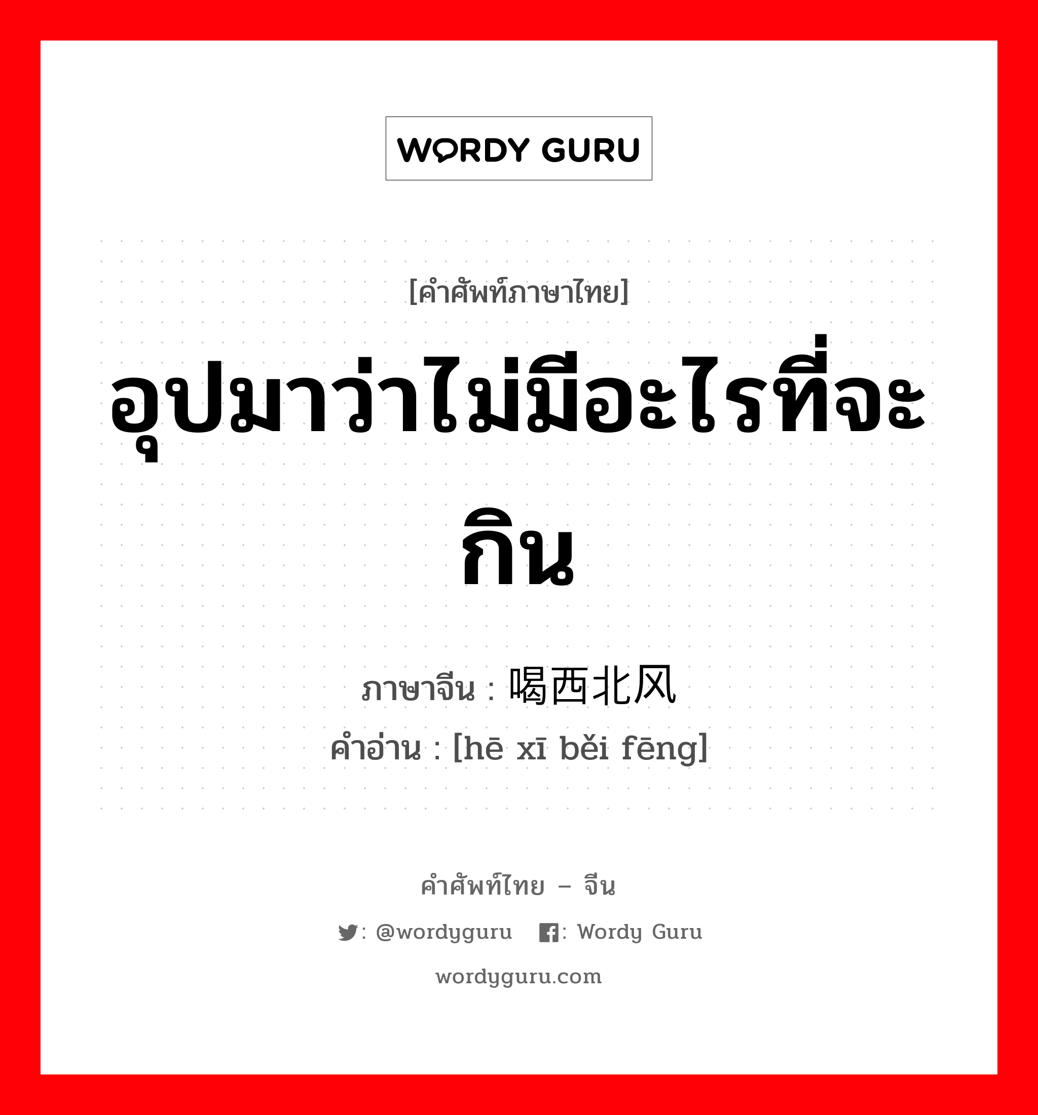 อุปมาว่าไม่มีอะไรที่จะกิน ภาษาจีนคืออะไร, คำศัพท์ภาษาไทย - จีน อุปมาว่าไม่มีอะไรที่จะกิน ภาษาจีน 喝西北风 คำอ่าน [hē xī běi fēng]