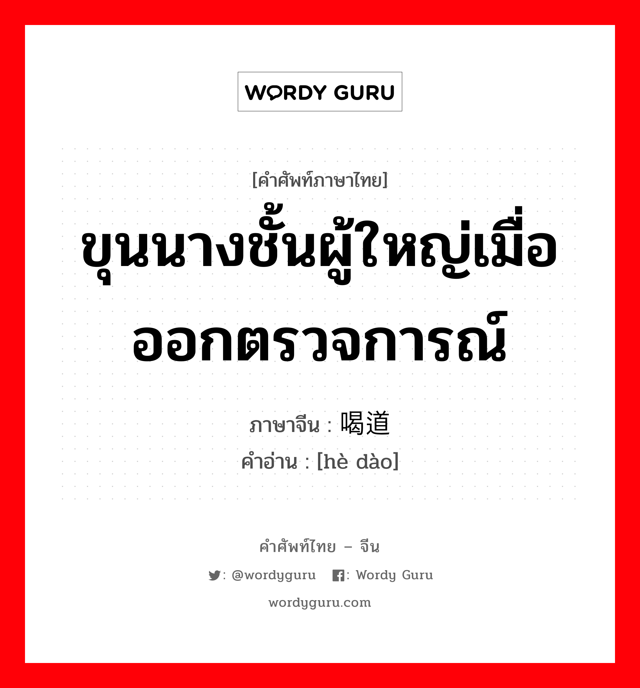 ขุนนางชั้นผู้ใหญ่เมื่อออกตรวจการณ์ ภาษาจีนคืออะไร, คำศัพท์ภาษาไทย - จีน ขุนนางชั้นผู้ใหญ่เมื่อออกตรวจการณ์ ภาษาจีน 喝道 คำอ่าน [hè dào]