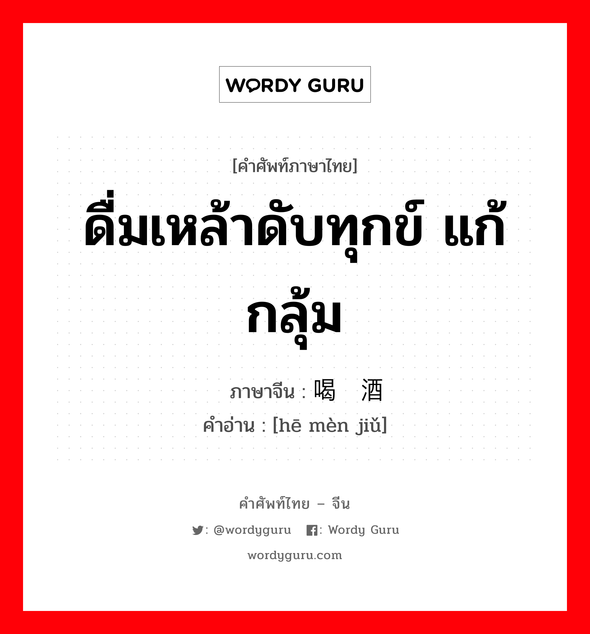 ดื่มเหล้าดับทุกข์ แก้กลุ้ม ภาษาจีนคืออะไร, คำศัพท์ภาษาไทย - จีน ดื่มเหล้าดับทุกข์ แก้กลุ้ม ภาษาจีน 喝闷酒 คำอ่าน [hē mèn jiǔ]