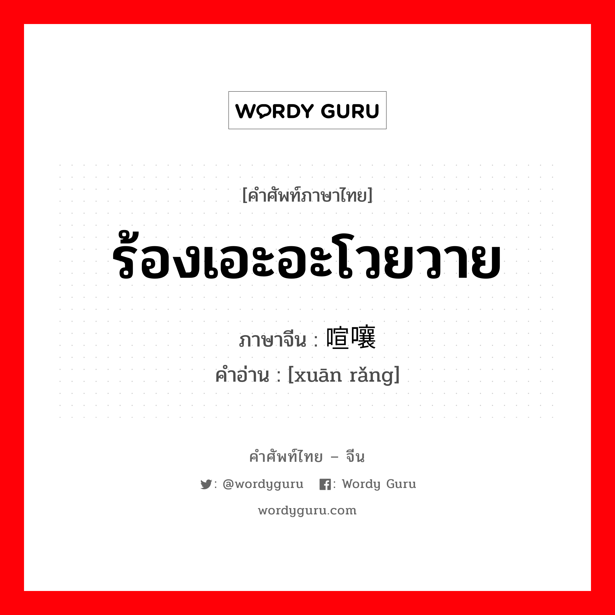 ร้องเอะอะโวยวาย ภาษาจีนคืออะไร, คำศัพท์ภาษาไทย - จีน ร้องเอะอะโวยวาย ภาษาจีน 喧嚷 คำอ่าน [xuān rǎng]