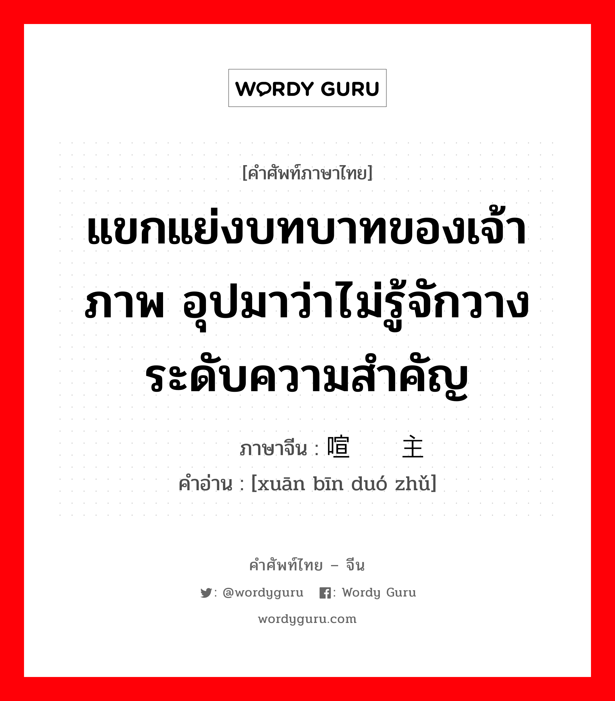 แขกแย่งบทบาทของเจ้าภาพ อุปมาว่าไม่รู้จักวางระดับความสำคัญ ภาษาจีนคืออะไร, คำศัพท์ภาษาไทย - จีน แขกแย่งบทบาทของเจ้าภาพ อุปมาว่าไม่รู้จักวางระดับความสำคัญ ภาษาจีน 喧宾夺主 คำอ่าน [xuān bīn duó zhǔ]